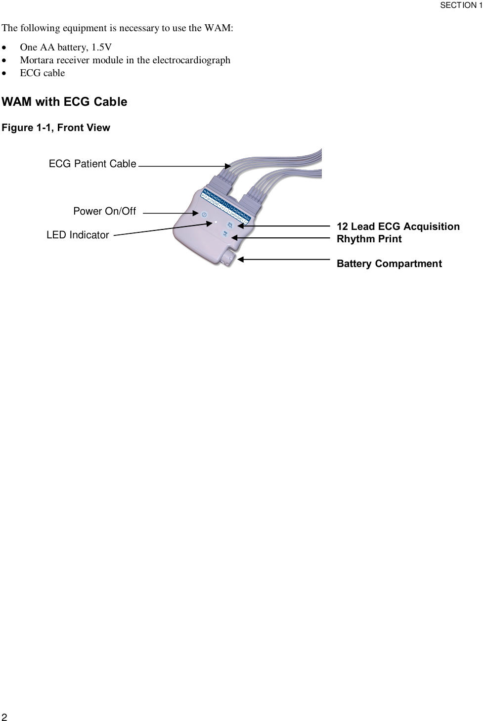  SECTION 1  2 The following equipment is necessary to use the WAM: · One AA battery, 1.5V · Mortara receiver module in the electrocardiograph · ECG cable  WAM with ECG Cable   Figure 1-1, Front View   ECG Patient Cable    Power On/Off         LED Indicator         12 Lead ECG Acquisition Rhythm Print  Battery Compartment       