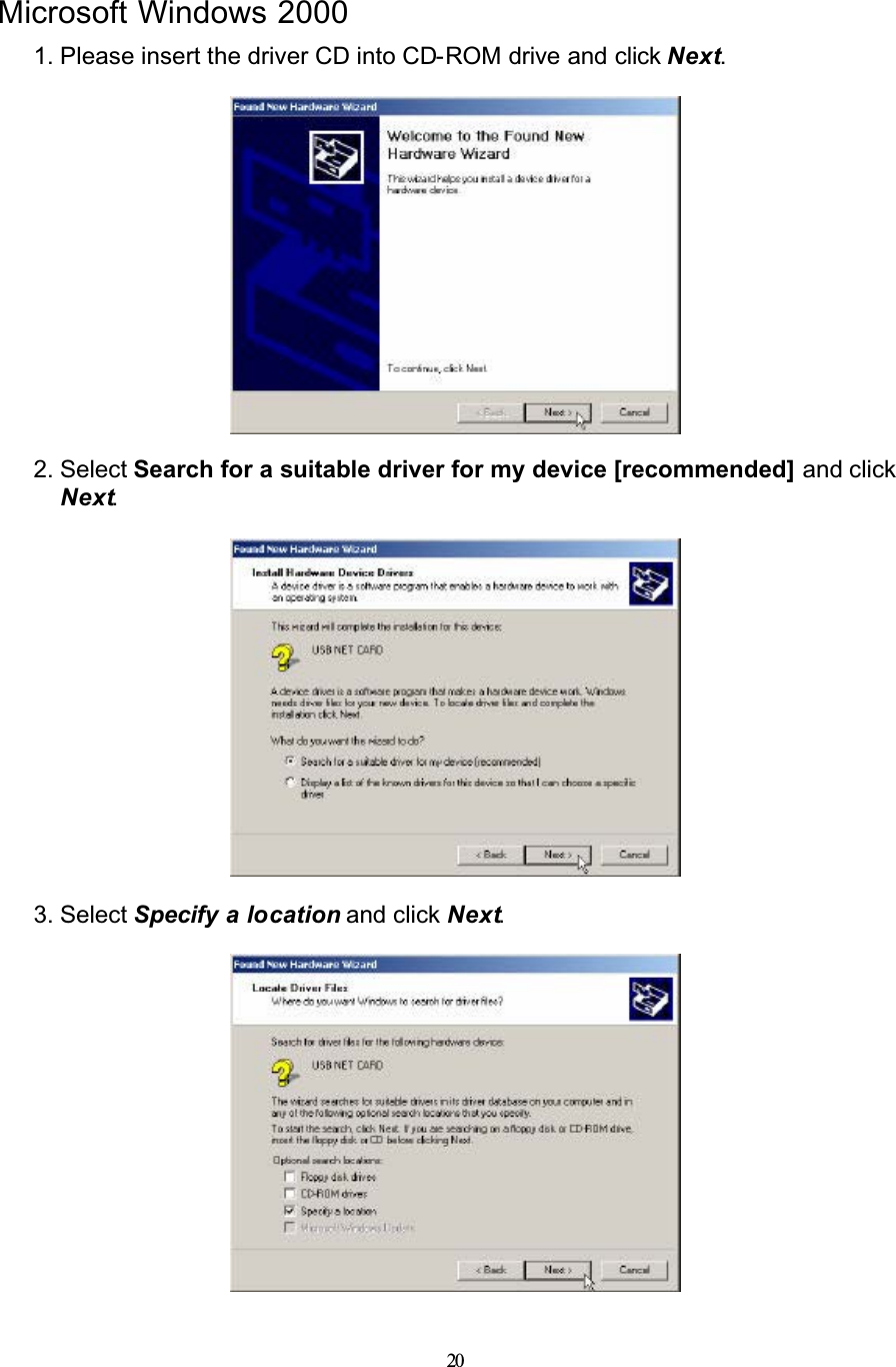 20Microsoft Windows 20001. Please insert the driver CD into CD-ROM drive and click Next.2. Select Search for a suitable driver for my device [recommended] and click Next.3. Select Specify a location and click Next.