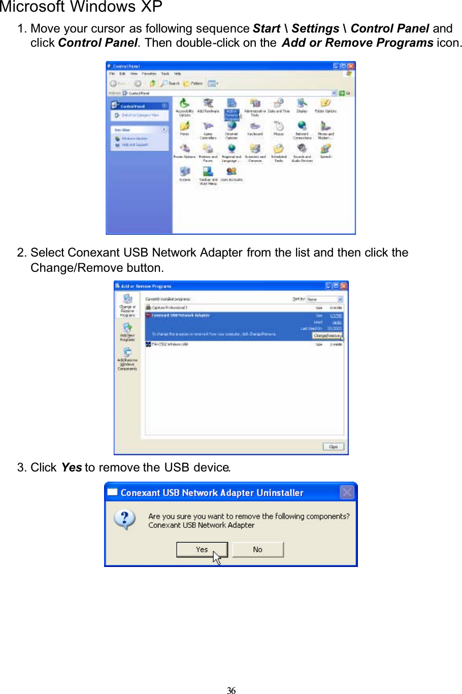 36Microsoft Windows XP1. Move your cursor as following sequence Start \ Settings \ Control Panel andclick Control Panel. Then double-click on the Add or Remove Programs icon.2. Select Conexant USB Network Adapter from the list and then click the Change/Remove button.3. Click Yes to remove the USB device.