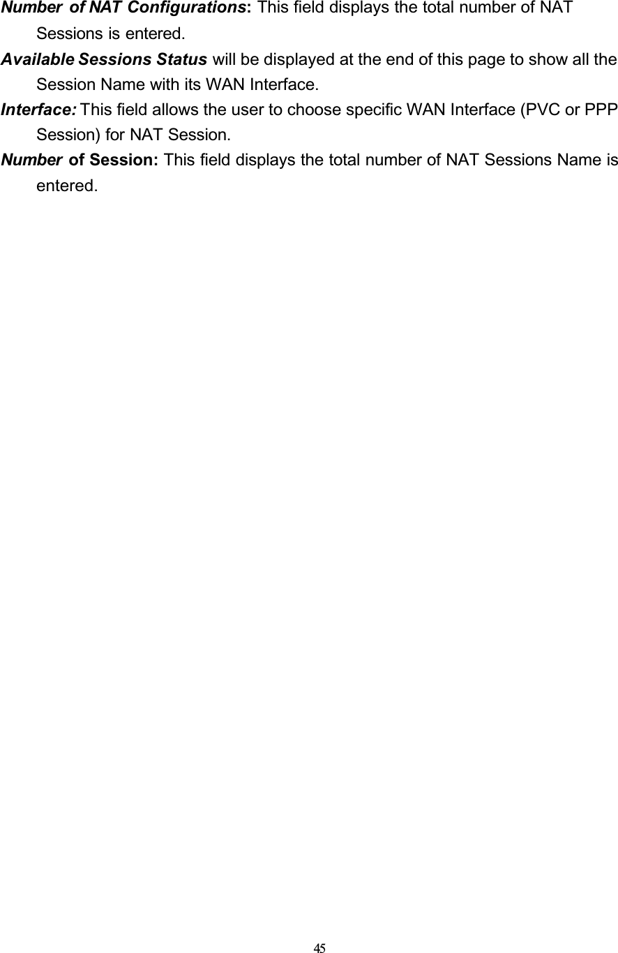 45Number of NAT Configurations:This field displays the total number of NAT Sessions is entered.Available Sessions Status will be displayed at the end of this page to show all the Session Name with its WAN Interface.Interface: This field allows the user to choose specific WAN Interface (PVC or PPP Session) for NAT Session.Number  of Session: This field displays the total number of NAT Sessions Name is entered.