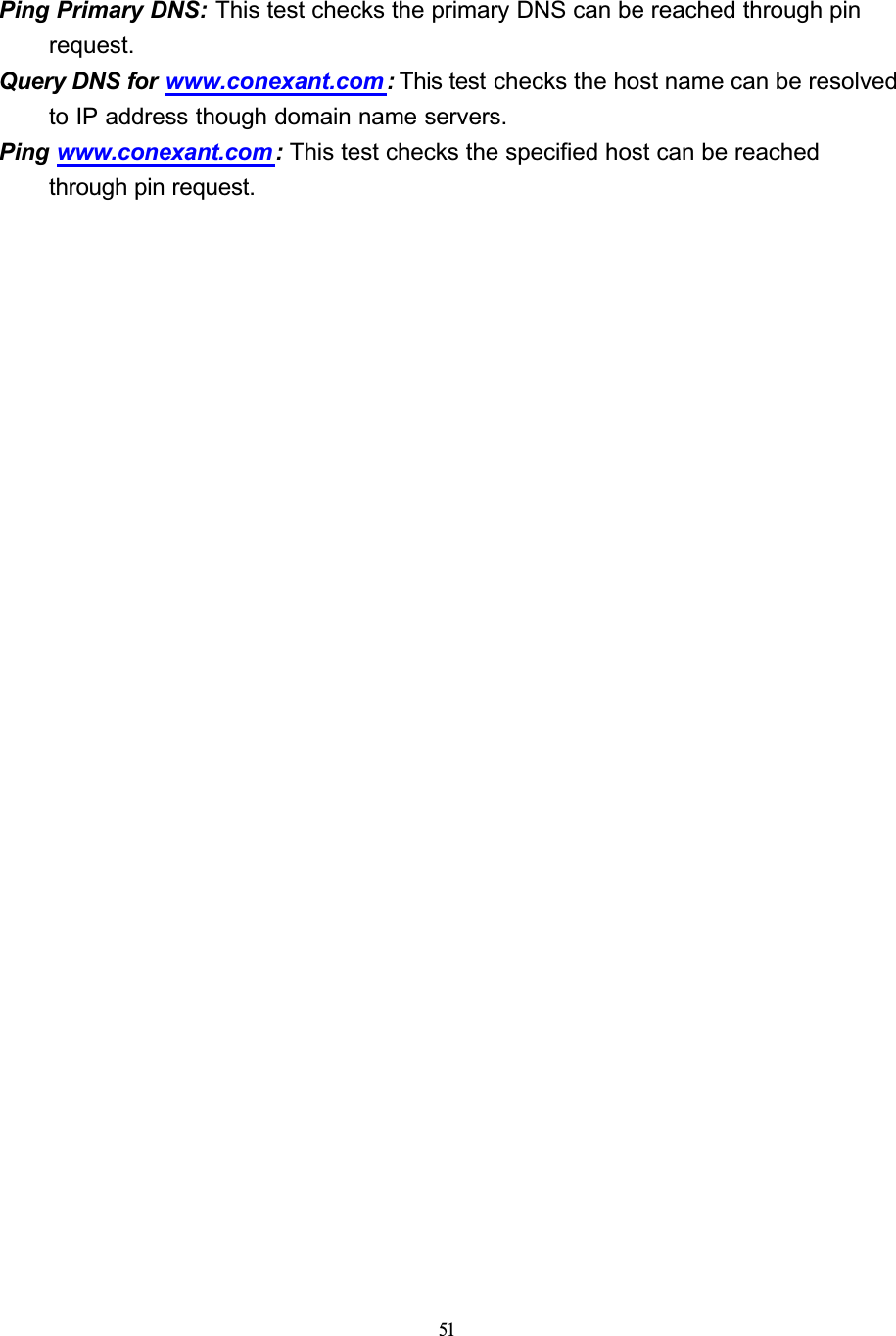 51Ping Primary DNS: This test checks the primary DNS can be reached through pin request.Query DNS for www.conexant.com : This test checks the host name can be resolved to IP address though domain name servers.Ping www.conexant.com : This test checks the specified host can be reached through pin request.