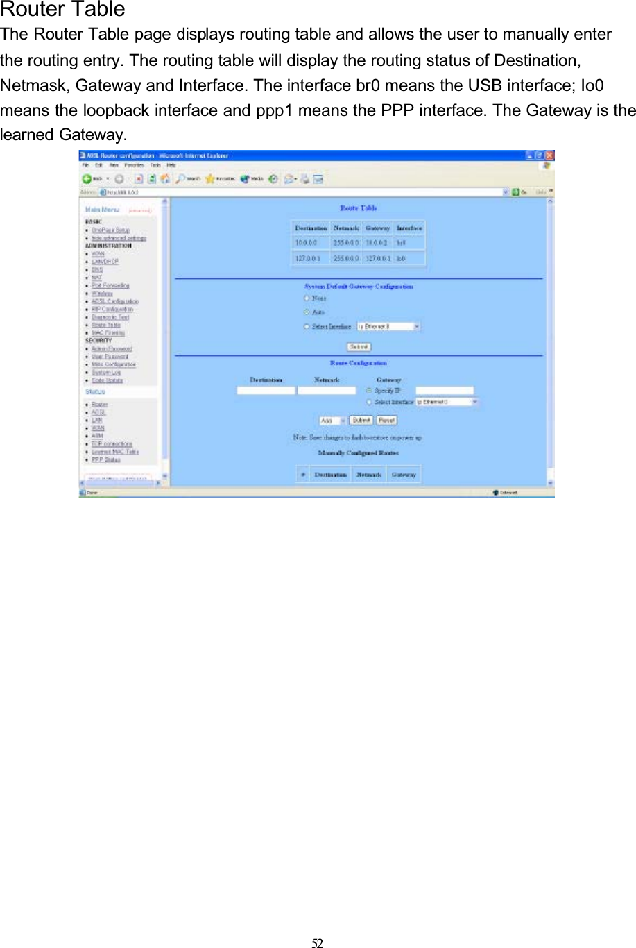 52Router TableThe Router Table page displays routing table and allows the user to manually enter the routing entry. The routing table will display the routing status of Destination, Netmask, Gateway and Interface. The interface br0 means the USB interface; Io0 means the loopback interface and ppp1 means the PPP interface. The Gateway is the learned Gateway.