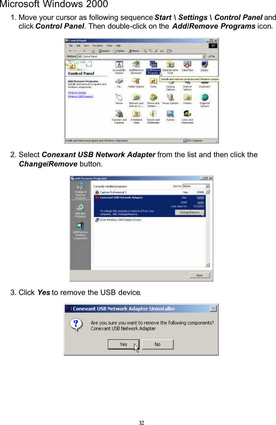 32Microsoft Windows 20001. Move your cursor as following sequence Start \ Settings \ Control Panel and click Control Panel. Then double-click on the Add/Remove Programs icon.2. Select Conexant USB Network Adapter from the list and then click the Change/Remove button.3. Click Yes to remove the USB device.