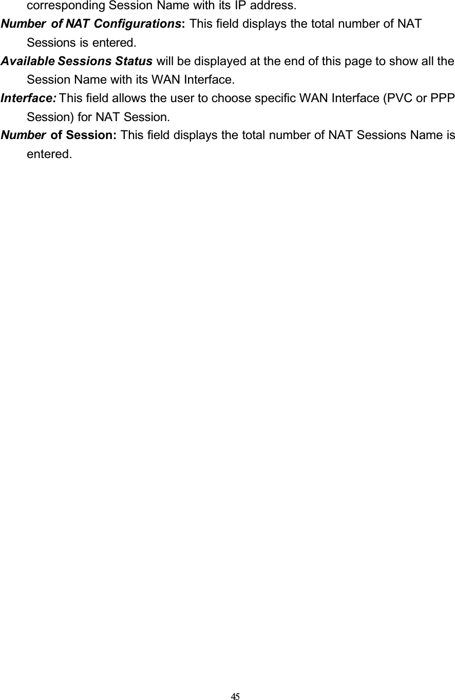 45corresponding Session Name with its IP address.Number of NAT Configurations:This field displays the total number of NAT Sessions is entered.Available Sessions Status will be displayed at the end of this page to show all the Session Name with its WAN Interface.Interface: This field allows the user to choose specific WAN Interface (PVC or PPP Session) for NAT Session.Number  of Session: This field displays the total number of NAT Sessions Name is entered.