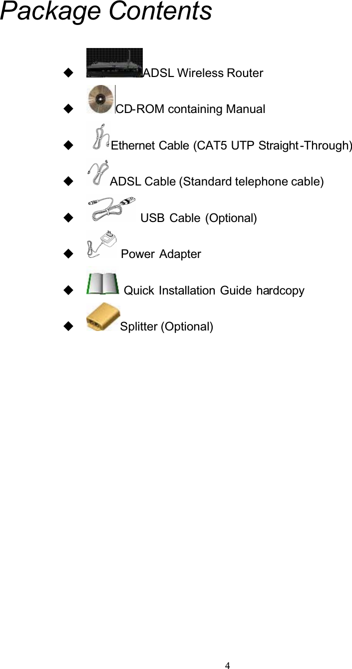 4Package ContentsADSL Wireless RouterCD-ROM containing Manual Ethernet Cable (CAT5 UTP Straight -Through)ADSL Cable (Standard telephone cable) USB Cable (Optional) Power Adapter Quick Installation Guide hardcopySplitter (Optional)