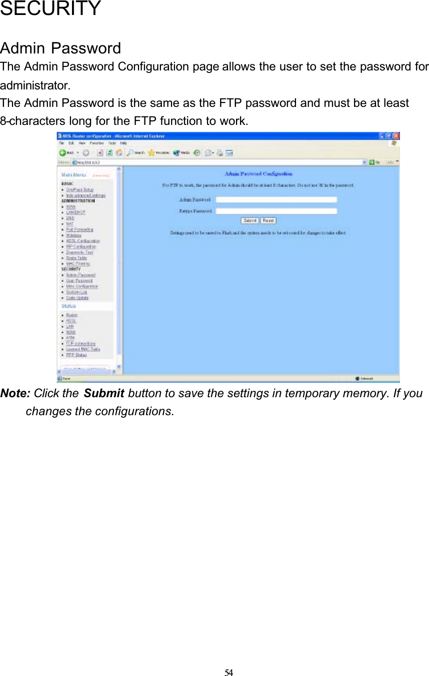 54SECURITYAdmin PasswordThe Admin Password Configuration page allows the user to set the password for administrator.The Admin Password is the same as the FTP password and must be at least 8-characters long for the FTP function to work.Note: Click the  Submit button to save the settings in temporary memory. If youchanges the configurations.