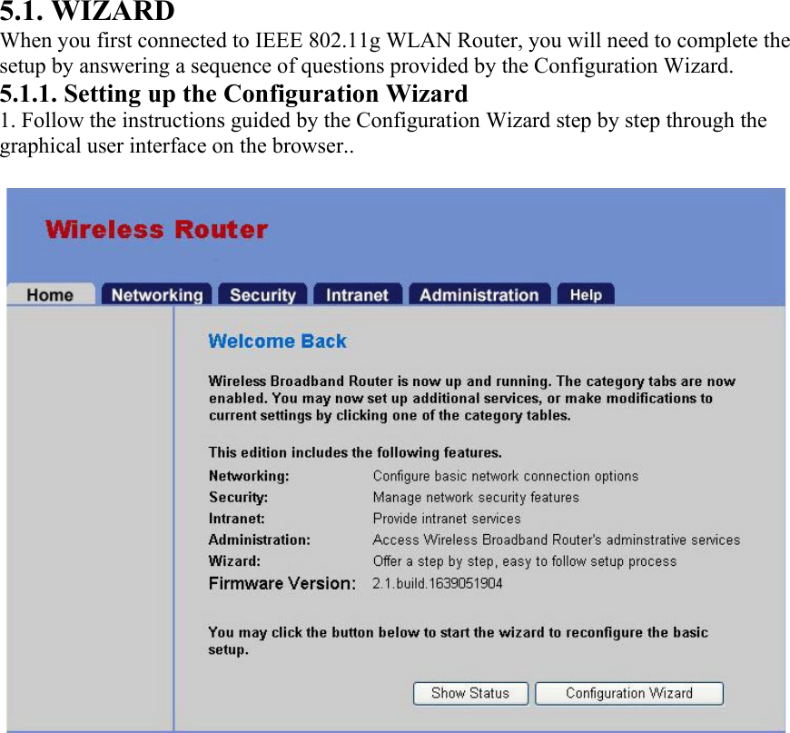 5.1. WIZARD When you first connected to IEEE 802.11g WLAN Router, you will need to complete the setup by answering a sequence of questions provided by the Configuration Wizard. 5.1.1. Setting up the Configuration Wizard 1. Follow the instructions guided by the Configuration Wizard step by step through the graphical user interface on the browser..    