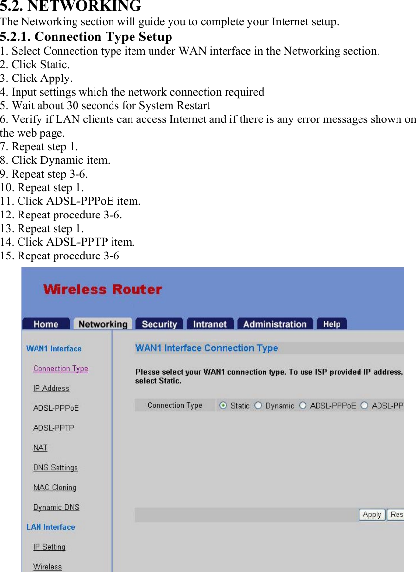 5.2. NETWORKING The Networking section will guide you to complete your Internet setup. 5.2.1. Connection Type Setup 1. Select Connection type item under WAN interface in the Networking section. 2. Click Static. 3. Click Apply. 4. Input settings which the network connection required 5. Wait about 30 seconds for System Restart 6. Verify if LAN clients can access Internet and if there is any error messages shown on the web page. 7. Repeat step 1. 8. Click Dynamic item. 9. Repeat step 3-6. 10. Repeat step 1. 11. Click ADSL-PPPoE item. 12. Repeat procedure 3-6. 13. Repeat step 1. 14. Click ADSL-PPTP item. 15. Repeat procedure 3-6     