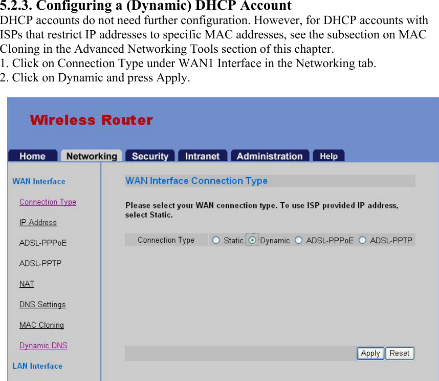 5.2.3. Configuring a (Dynamic) DHCP Account DHCP accounts do not need further configuration. However, for DHCP accounts with ISPs that restrict IP addresses to specific MAC addresses, see the subsection on MAC Cloning in the Advanced Networking Tools section of this chapter. 1. Click on Connection Type under WAN1 Interface in the Networking tab. 2. Click on Dynamic and press Apply.             