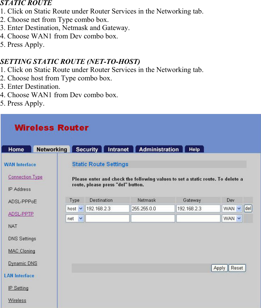 STATIC ROUTE 1. Click on Static Route under Router Services in the Networking tab. 2. Choose net from Type combo box. 3. Enter Destination, Netmask and Gateway. 4. Choose WAN1 from Dev combo box. 5. Press Apply.  SETTING STATIC ROUTE (NET-TO-HOST) 1. Click on Static Route under Router Services in the Networking tab. 2. Choose host from Type combo box. 3. Enter Destination. 4. Choose WAN1 from Dev combo box. 5. Press Apply.  