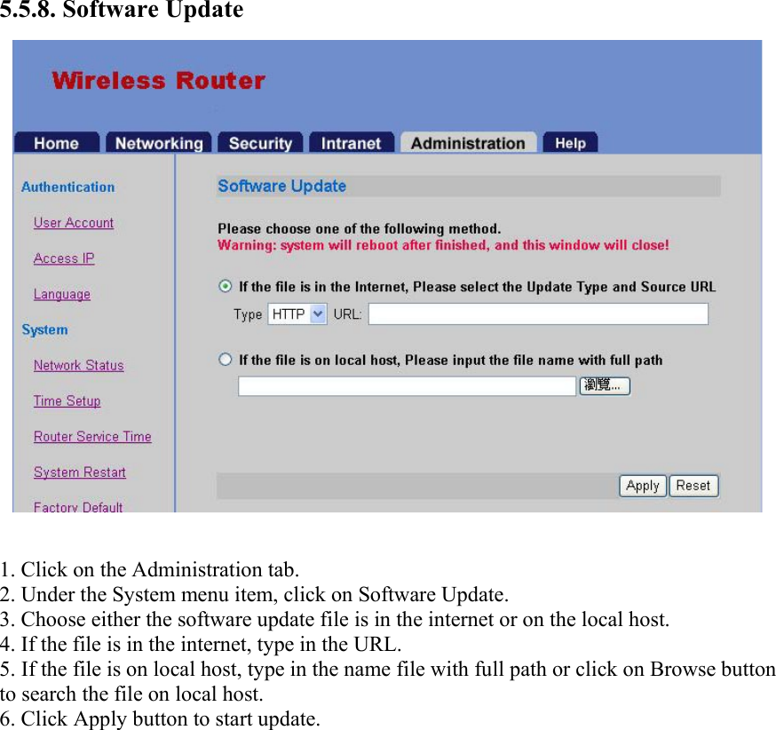 5.5.8. Software Update  1. Click on the Administration tab. 2. Under the System menu item, click on Software Update. 3. Choose either the software update file is in the internet or on the local host. 4. If the file is in the internet, type in the URL. 5. If the file is on local host, type in the name file with full path or click on Browse button to search the file on local host. 6. Click Apply button to start update.  