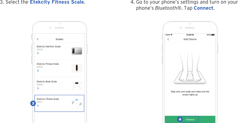 113. Select the Etekcity Fitness Scale. 4. Go to your phone&rsquo;s settings and turn on yourphone&rsquo;s Bluetooth&reg;. Tap Connect.34