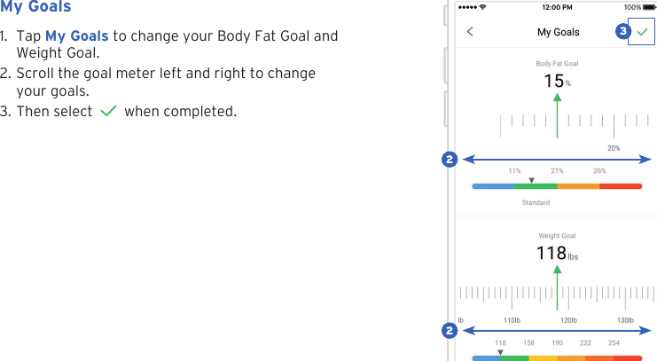 211. Tap My Goals to change your Body Fat Goal andWeight Goal.2. Scroll the goal meter left and right to changeyour goals.3. Then select   when completed.My Goals322