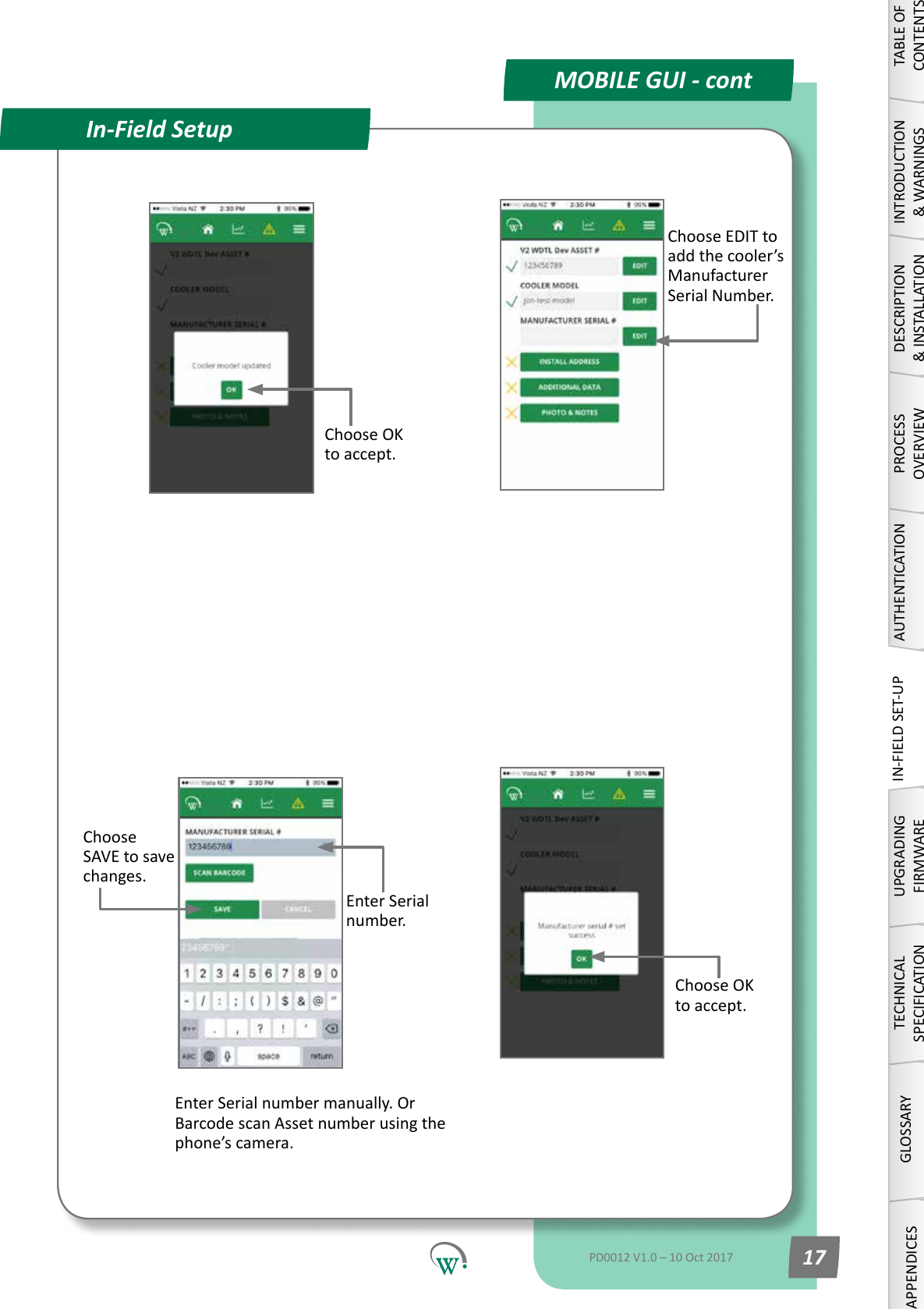 MOBILE GUI - contIn-Field SetupChoose EDIT to add the cooler&rsquo;s Manufacturer Serial Number.Enter Serial number manually. Or BarcodescanAssetnumberusingthephone&rsquo;s camera.Enter Serial number.Choose SAVE to save changes.Choose OK to accept.Choose OK to accept.TABLE OF CONTENTSINTRODUCTION &amp; WARNINGSDESCRIPTION &amp; INSTALLATIONPROCESSOVERVIEWAUTHENTICATIONIN-FIELD SET-UPUPGRADING FIRMWARETECHNICAL SPECIFICATIONGLOSSARYAPPENDICESPD0012 V1.0 &ndash; 10 Oct 2017 17