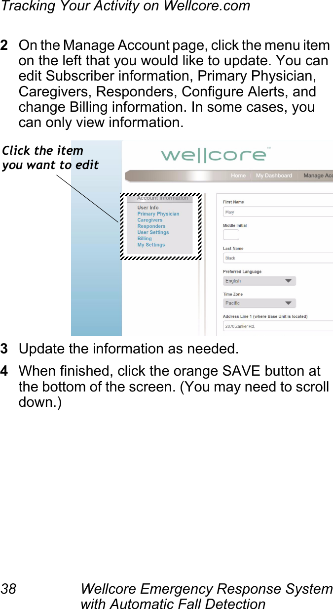 Tracking Your Activity on Wellcore.com38 Wellcore Emergency Response System with Automatic Fall Detection 2On the Manage Account page, click the menu item on the left that you would like to update. You can edit Subscriber information, Primary Physician, Caregivers, Responders, Configure Alerts, and change Billing information. In some cases, you can only view information.3Update the information as needed.4When finished, click the orange SAVE button at the bottom of the screen. (You may need to scroll down.)Click the itemyou want to edit