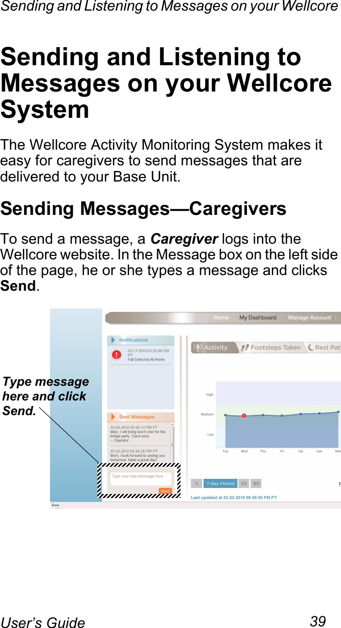 Sending and Listening to Messages on your Wellcore 39User’s GuideSending and Listening to Messages on your Wellcore SystemThe Wellcore Activity Monitoring System makes it easy for caregivers to send messages that are delivered to your Base Unit.Sending Messages—CaregiversTo send a message, a Caregiver logs into the Wellcore website. In the Message box on the left side of the page, he or she types a message and clicks Send.Type messagehere and clickSend.