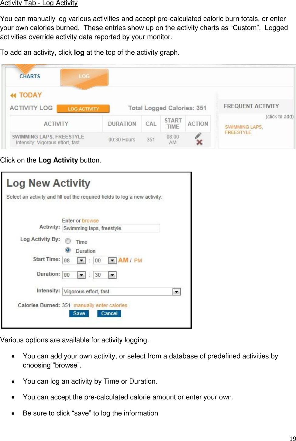 19 Activity Tab - Log Activity You can manually log various activities and accept pre-calculated caloric burn totals, or enter your own calories burned.  These entries show up on the activity charts as “Custom”.  Logged activities override activity data reported by your monitor. To add an activity, click log at the top of the activity graph.  Click on the Log Activity button.  Various options are available for activity logging.   You can add your own activity, or select from a database of predefined activities by choosing “browse”.   You can log an activity by Time or Duration.   You can accept the pre-calculated calorie amount or enter your own.  Be sure to click “save” to log the information  