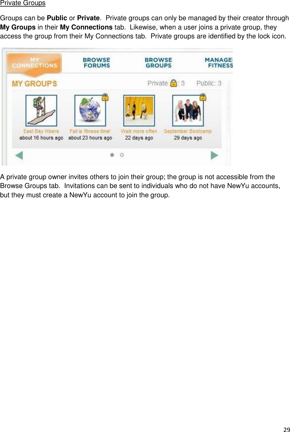29 Private Groups Groups can be Public or Private.  Private groups can only be managed by their creator through My Groups in their My Connections tab.  Likewise, when a user joins a private group, they access the group from their My Connections tab.  Private groups are identified by the lock icon.  A private group owner invites others to join their group; the group is not accessible from the Browse Groups tab.  Invitations can be sent to individuals who do not have NewYu accounts, but they must create a NewYu account to join the group.              