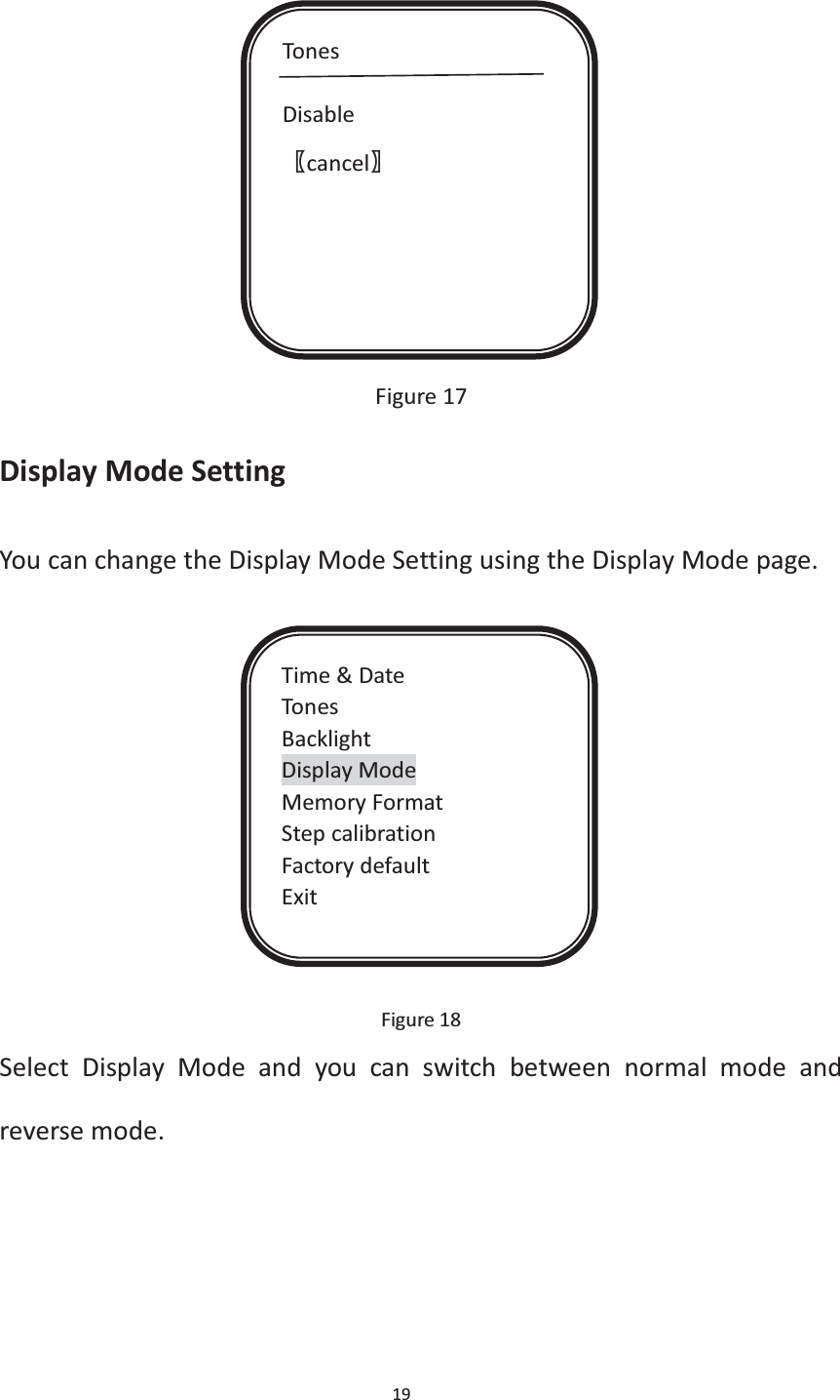 19               Figure 17 Display Mode Setting You can change the Display Mode Setting using the Display Mode page.              Figure 18 Select Display Mode and you can switch between normal mode and reverse mode.   Tones  Disable ሁcancelሂ Time &amp; Date Tones Backlight Display Mode Memory Format Step calibration Factory default Exit 