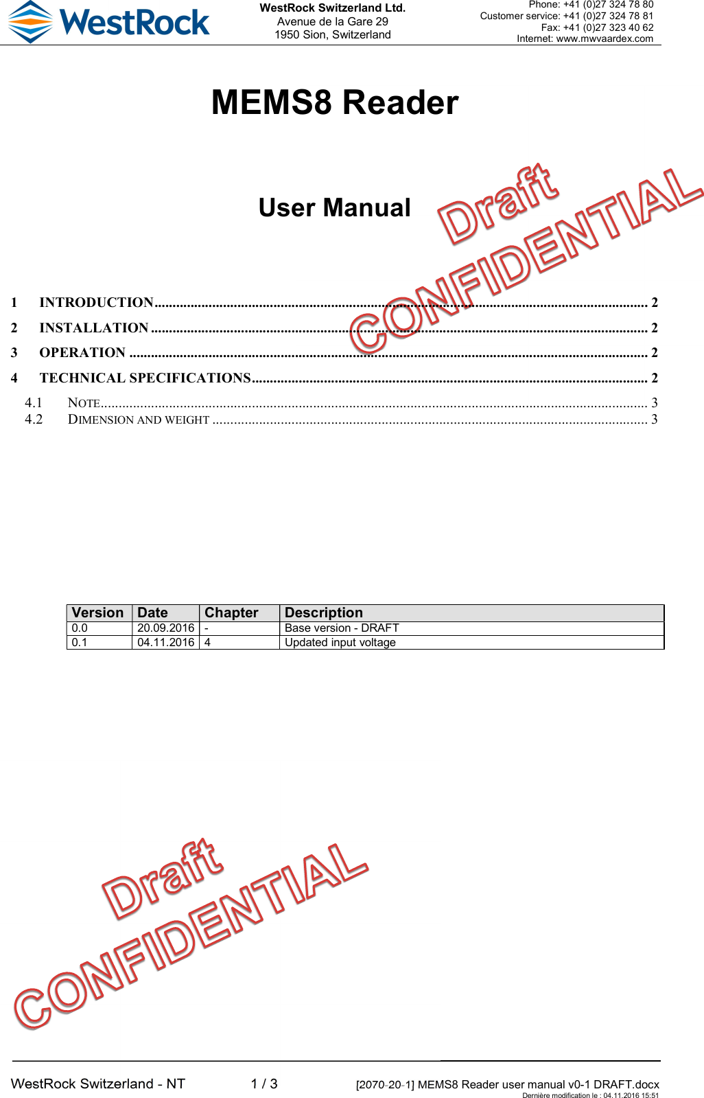  WestRock Switzerland Ltd. Avenue de la Gare 29 1950 Sion, Switzerland Phone: +41 (0)27 324 78 80 Customer service: +41 (0)27 324 78 81 Fax: +41 (0)27 323 40 62 Internet: www.mwvaardex.com  WestRock Switzerland - NT  1 / 3  [2070-20-1] MEMS8 Reader user manual v0-1 DRAFT.docx     Dernière modification le : 04.11.2016 15:51 MEMS8 Reader User Manual 1 INTRODUCTION ......................................................................................................................................... 2 2 INSTALLATION .......................................................................................................................................... 2 3 OPERATION ................................................................................................................................................ 2 4 TECHNICAL SPECIFICATIONS .............................................................................................................. 2 4.1 NOTE........................................................................................................................................................ 3 4.2 DIMENSION AND WEIGHT ......................................................................................................................... 3  Version Date Chapter Description 0.0  20.09.2016 -  Base version - DRAFT 0.1  04.11.2016 4  Updated input voltage 