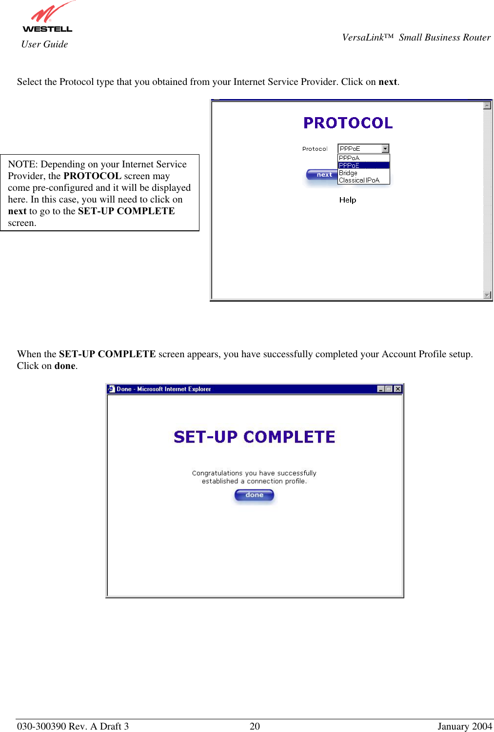       030-300390 Rev. A Draft 3  20  January 2004  VersaLink™  Small Business Router  User Guide  Select the Protocol type that you obtained from your Internet Service Provider. Click on next.       When the SET-UP COMPLETE screen appears, you have successfully completed your Account Profile setup. Click on done.              NOTE: Depending on your Internet Service Provider, the PROTOCOL screen may come pre-configured and it will be displayed here. In this case, you will need to click on next to go to the SET-UP COMPLETE screen.  