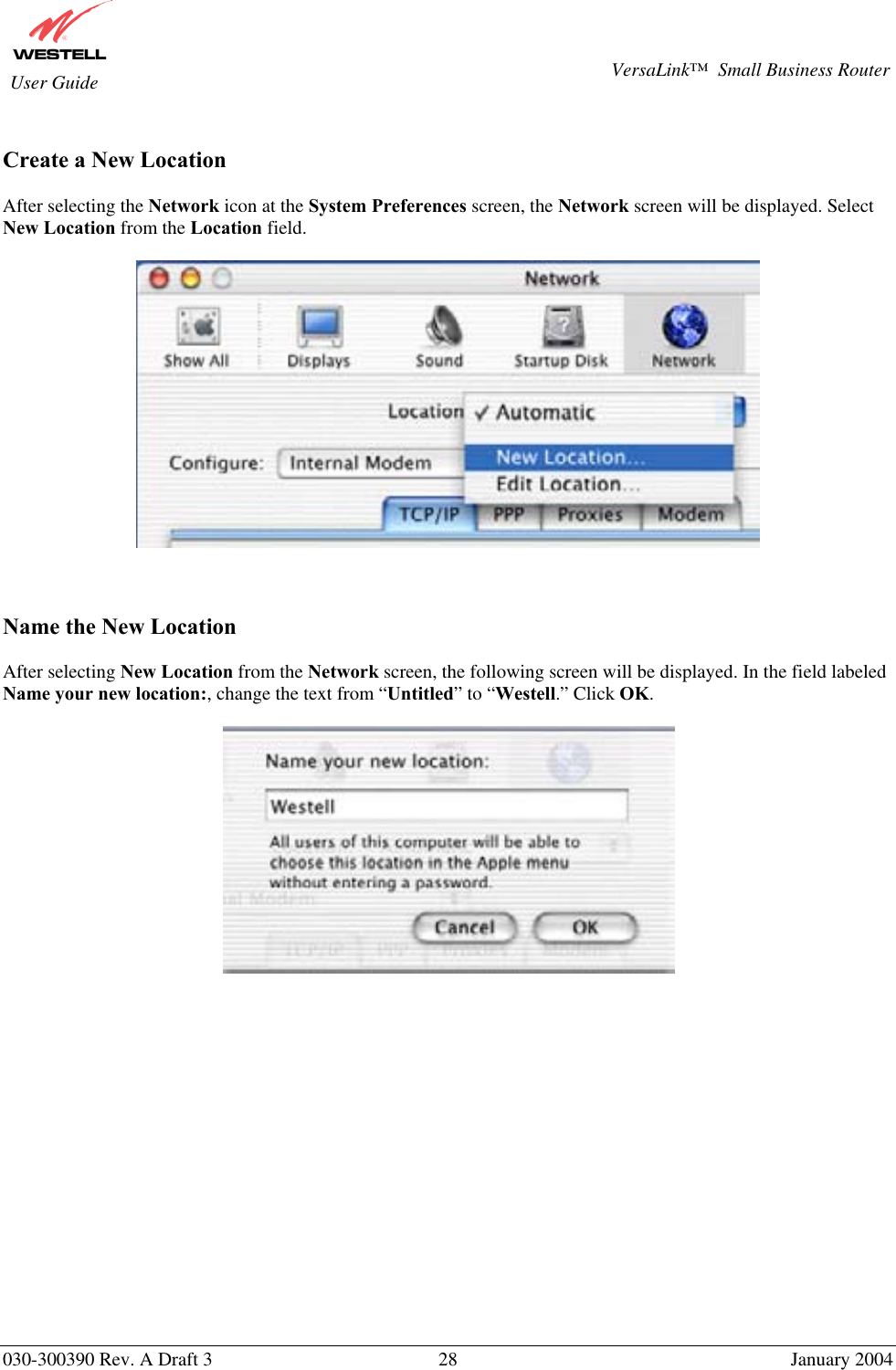       030-300390 Rev. A Draft 3  28  January 2004  VersaLink™  Small Business Router  User Guide  Create a New Location   After selecting the Network icon at the System Preferences screen, the Network screen will be displayed. Select New Location from the Location field.      Name the New Location  After selecting New Location from the Network screen, the following screen will be displayed. In the field labeled Name your new location:, change the text from “Untitled” to “Westell.” Click OK.                 