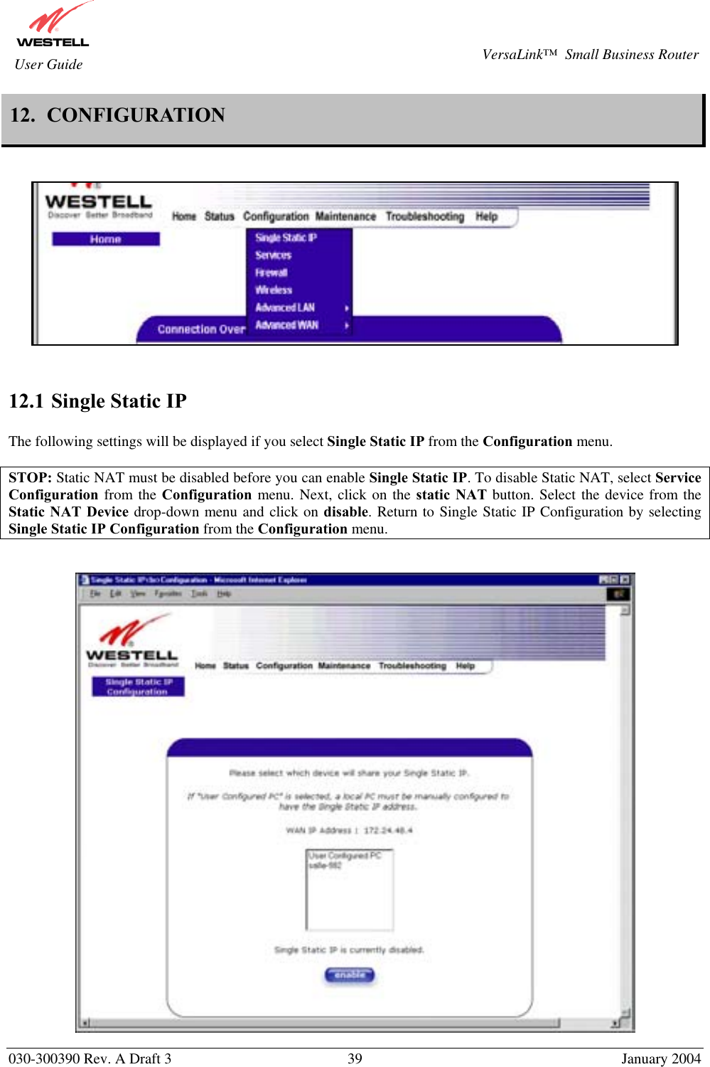       030-300390 Rev. A Draft 3  39  January 2004  VersaLink™  Small Business Router  User Guide 12.  CONFIGURATION       12.1 Single Static IP  The following settings will be displayed if you select Single Static IP from the Configuration menu.   STOP: Static NAT must be disabled before you can enable Single Static IP. To disable Static NAT, select Service Configuration from the Configuration menu. Next, click on the static NAT button. Select the device from the Static NAT Device drop-down menu and click on disable. Return to Single Static IP Configuration by selecting Single Static IP Configuration from the Configuration menu.    