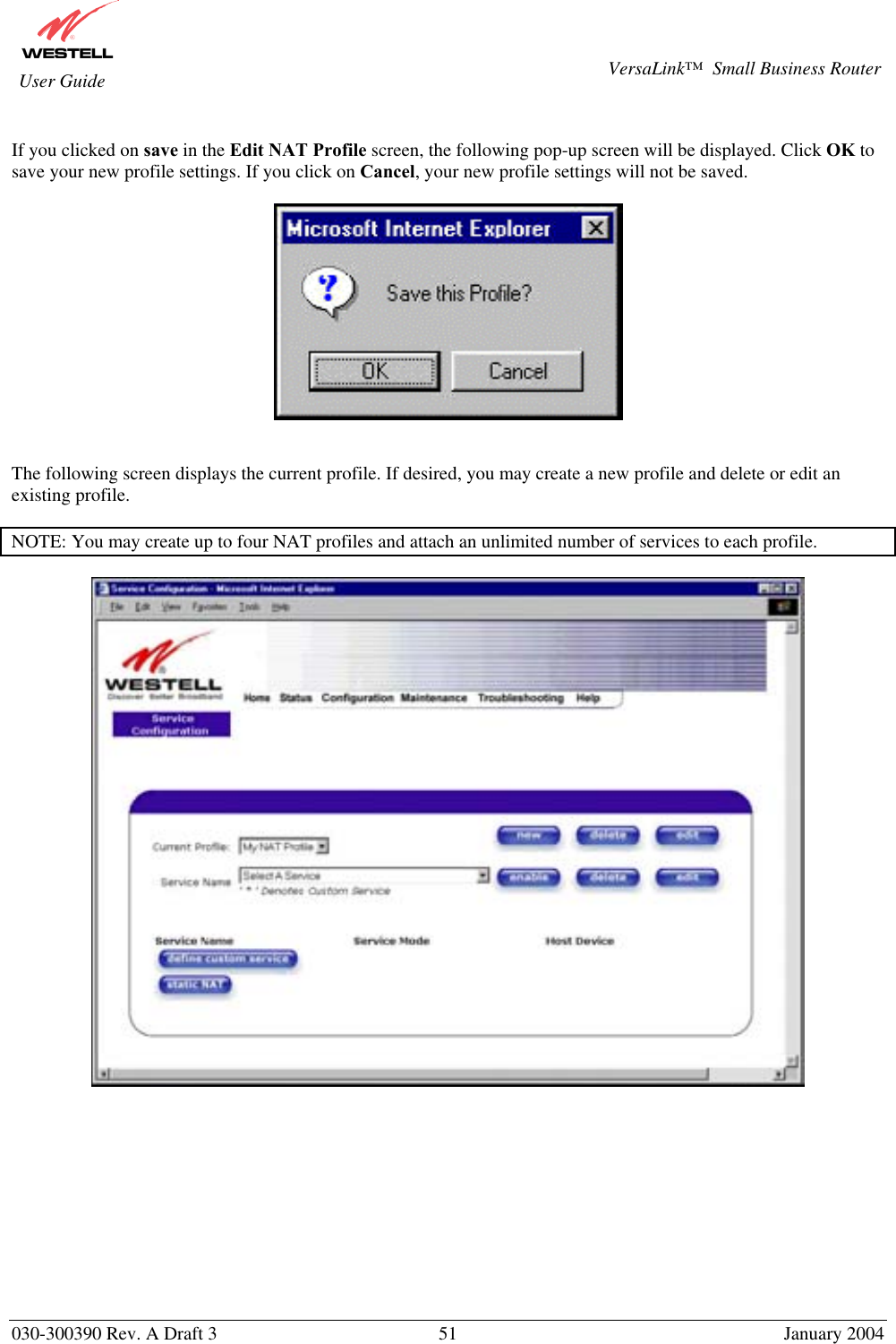       030-300390 Rev. A Draft 3  51  January 2004  VersaLink™  Small Business Router  User Guide  If you clicked on save in the Edit NAT Profile screen, the following pop-up screen will be displayed. Click OK to save your new profile settings. If you click on Cancel, your new profile settings will not be saved.      The following screen displays the current profile. If desired, you may create a new profile and delete or edit an existing profile.  NOTE: You may create up to four NAT profiles and attach an unlimited number of services to each profile.             