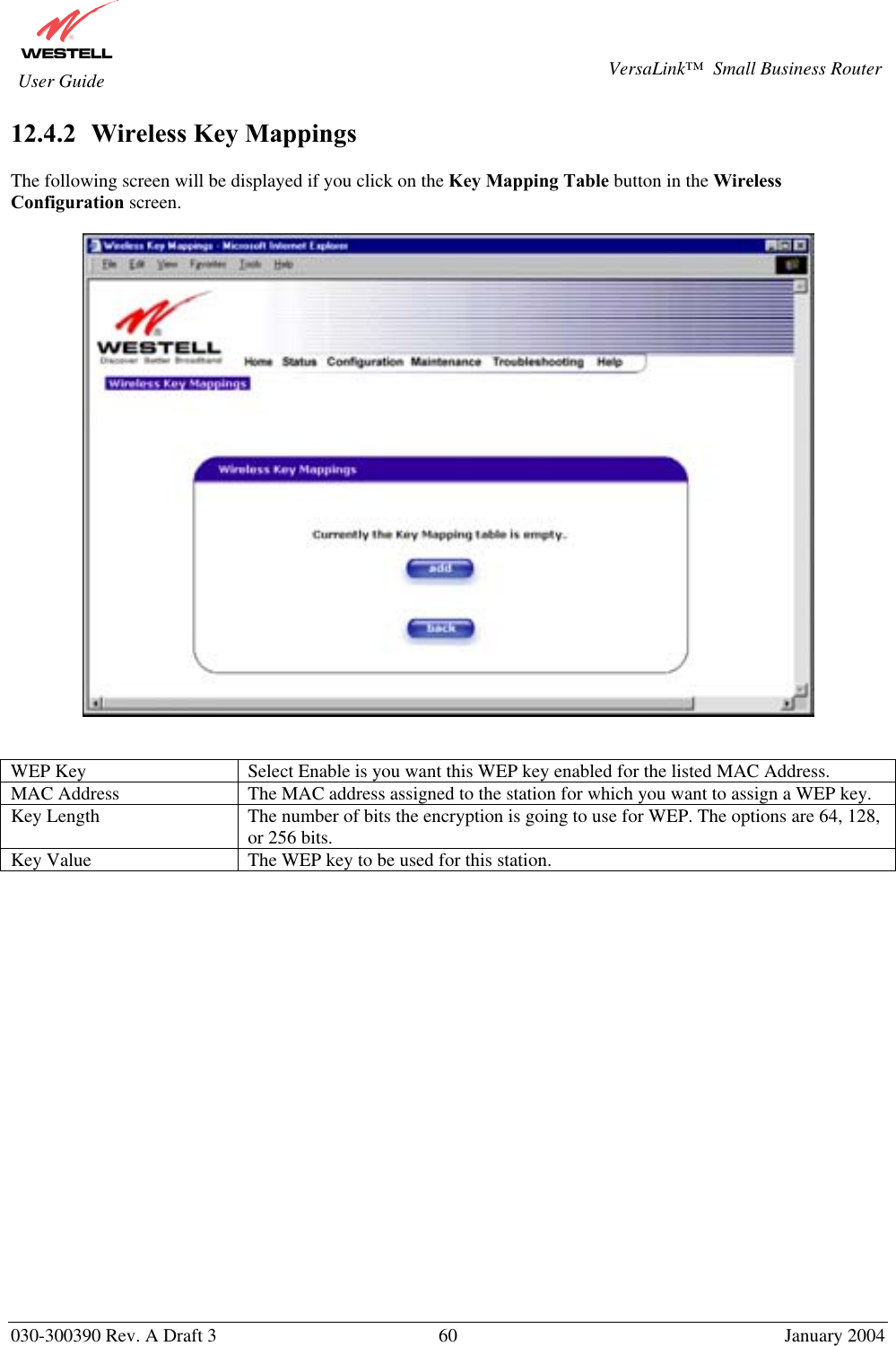       030-300390 Rev. A Draft 3  60  January 2004  VersaLink™  Small Business Router  User Guide 12.4.2   Wireless Key Mappings  The following screen will be displayed if you click on the Key Mapping Table button in the Wireless Configuration screen.     WEP Key  Select Enable is you want this WEP key enabled for the listed MAC Address. MAC Address  The MAC address assigned to the station for which you want to assign a WEP key.  Key Length  The number of bits the encryption is going to use for WEP. The options are 64, 128, or 256 bits. Key Value  The WEP key to be used for this station.                    