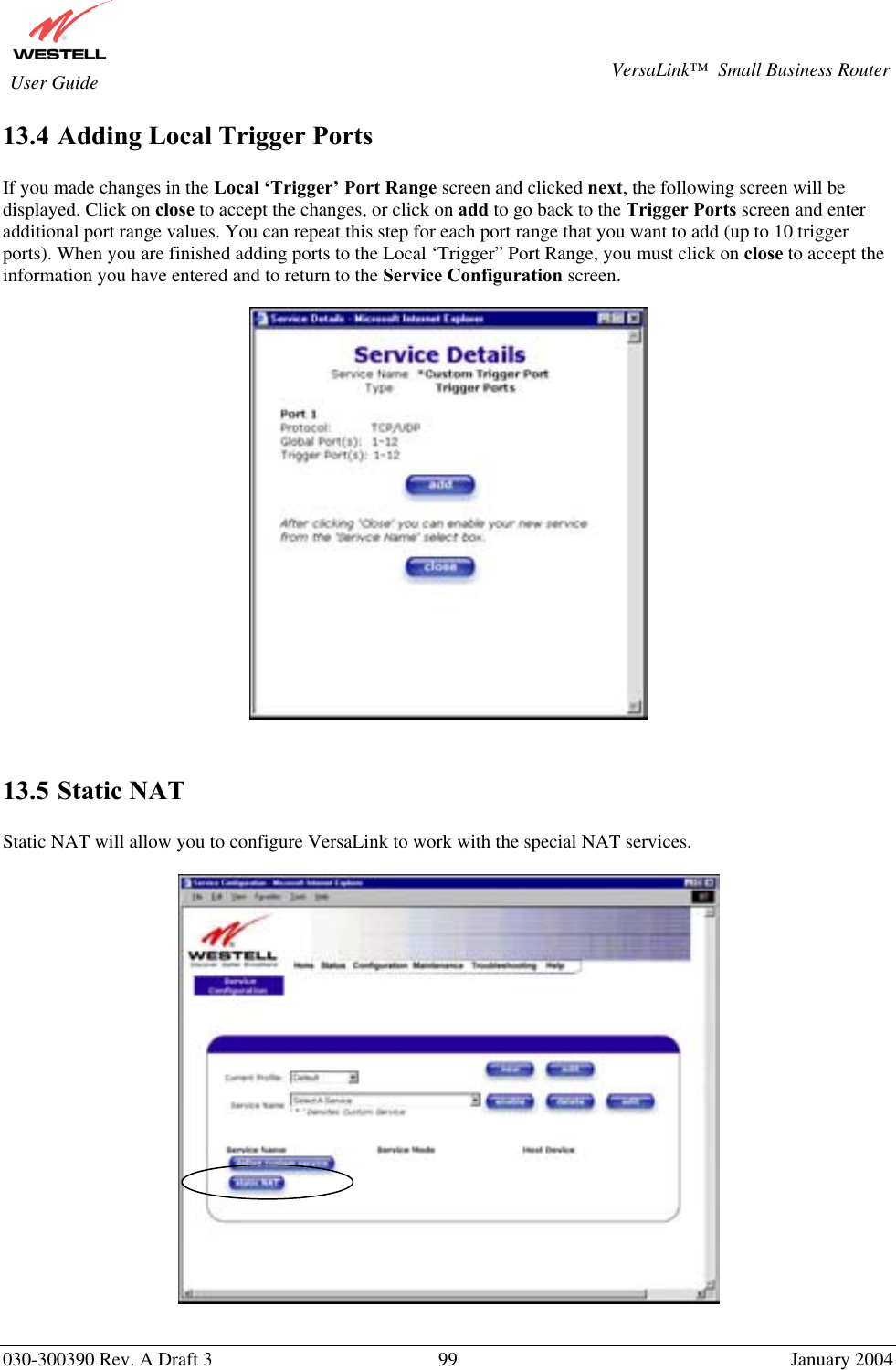       030-300390 Rev. A Draft 3  99  January 2004  VersaLink™  Small Business Router  User Guide 13.4 Adding Local Trigger Ports  If you made changes in the Local ‘Trigger’ Port Range screen and clicked next, the following screen will be displayed. Click on close to accept the changes, or click on add to go back to the Trigger Ports screen and enter additional port range values. You can repeat this step for each port range that you want to add (up to 10 trigger ports). When you are finished adding ports to the Local ‘Trigger” Port Range, you must click on close to accept the information you have entered and to return to the Service Configuration screen.     13.5 Static NAT   Static NAT will allow you to configure VersaLink to work with the special NAT services.   