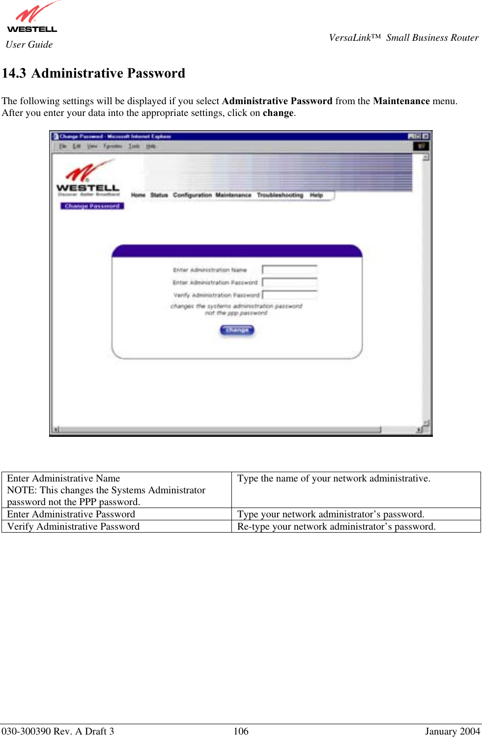       030-300390 Rev. A Draft 3  106  January 2004  VersaLink™  Small Business Router  User Guide 14.3 Administrative Password  The following settings will be displayed if you select Administrative Password from the Maintenance menu.  After you enter your data into the appropriate settings, click on change.       Enter Administrative Name NOTE: This changes the Systems Administrator password not the PPP password. Type the name of your network administrative. Enter Administrative Password  Type your network administrator’s password. Verify Administrative Password  Re-type your network administrator’s password.                  