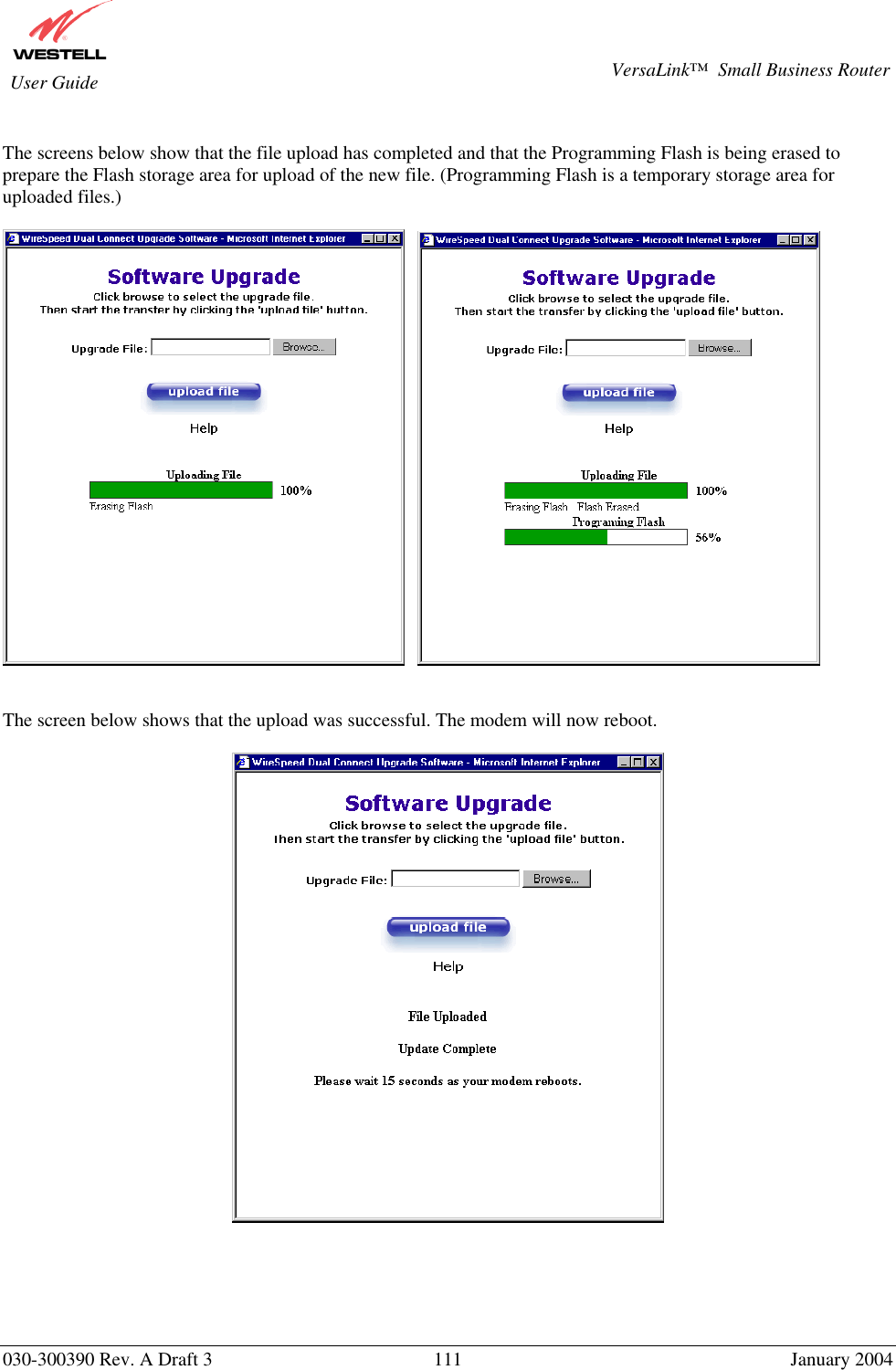       030-300390 Rev. A Draft 3  111  January 2004  VersaLink™  Small Business Router  User Guide  The screens below show that the file upload has completed and that the Programming Flash is being erased to prepare the Flash storage area for upload of the new file. (Programming Flash is a temporary storage area for uploaded files.)         The screen below shows that the upload was successful. The modem will now reboot.        