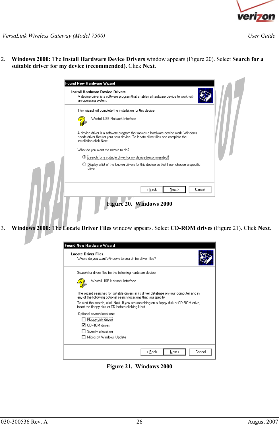       030-300536 Rev. A  26       August 2007 User GuideVersaLink Wireless Gateway (Model 7500)  2. Windows 2000: The Install Hardware Device Drivers window appears (Figure 20). Select Search for a suitable driver for my device (recommended). Click Next.   Figure 20.  Windows 2000   3. Windows 2000: The Locate Driver Files window appears. Select CD-ROM drives (Figure 21). Click Next.   Figure 21.  Windows 2000       