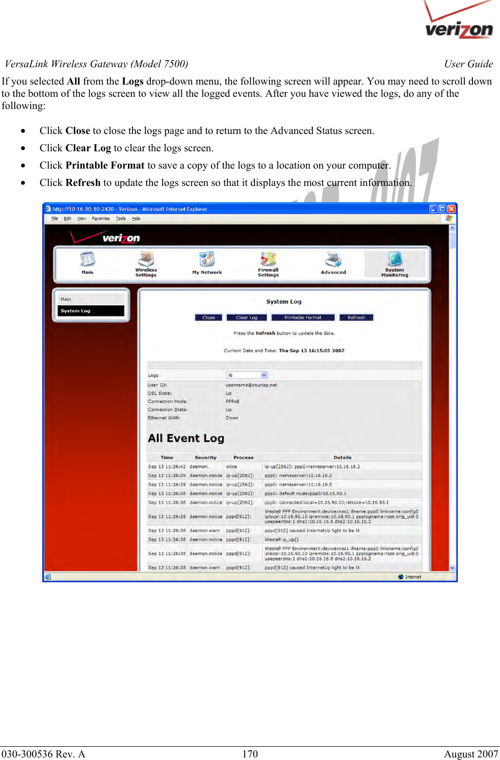       030-300536 Rev. A  170     August 2007 User GuideVersaLink Wireless Gateway (Model 7500)If you selected All from the Logs drop-down menu, the following screen will appear. You may need to scroll down to the bottom of the logs screen to view all the logged events. After you have viewed the logs, do any of the following:  • Click Close to close the logs page and to return to the Advanced Status screen. • Click Clear Log to clear the logs screen. • Click Printable Format to save a copy of the logs to a location on your computer. • Click Refresh to update the logs screen so that it displays the most current information.                