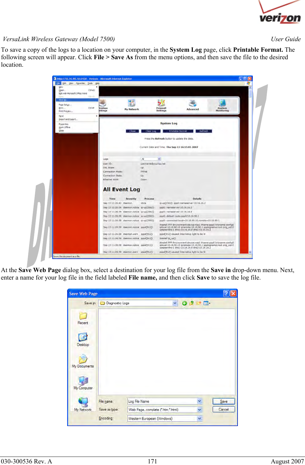       030-300536 Rev. A  171     August 2007 User GuideVersaLink Wireless Gateway (Model 7500)To save a copy of the logs to a location on your computer, in the System Log page, click Printable Format. The following screen will appear. Click File &gt; Save As from the menu options, and then save the file to the desired location.     At the Save Web Page dialog box, select a destination for your log file from the Save in drop-down menu. Next, enter a name for your log file in the field labeled File name, and then click Save to save the log file.     