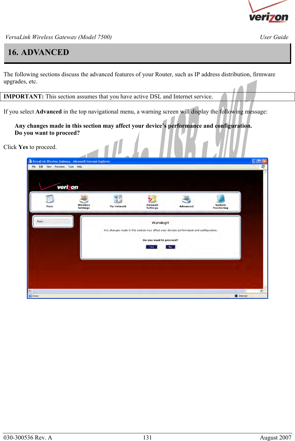       030-300536 Rev. A  131       August 2007 User GuideVersaLink Wireless Gateway (Model 7500)16. ADVANCED  The following sections discuss the advanced features of your Router, such as IP address distribution, firmware upgrades, etc.  IMPORTANT: This section assumes that you have active DSL and Internet service.  If you select Advanced in the top navigational menu, a warning screen will display the following message:  Any changes made in this section may affect your device’s performance and configuration. Do you want to proceed?  Click Yes to proceed.                     