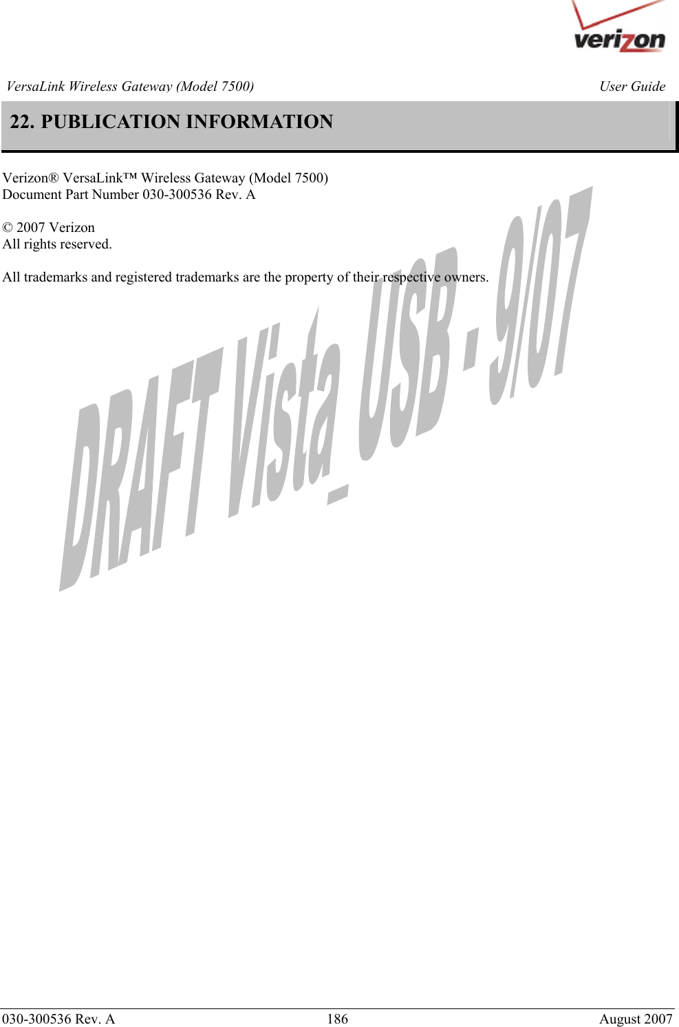       030-300536 Rev. A  186     August 2007 User GuideVersaLink Wireless Gateway (Model 7500)22. PUBLICATION INFORMATION   Verizon® VersaLink™ Wireless Gateway (Model 7500) Document Part Number 030-300536 Rev. A  © 2007 Verizon All rights reserved.   All trademarks and registered trademarks are the property of their respective owners.        