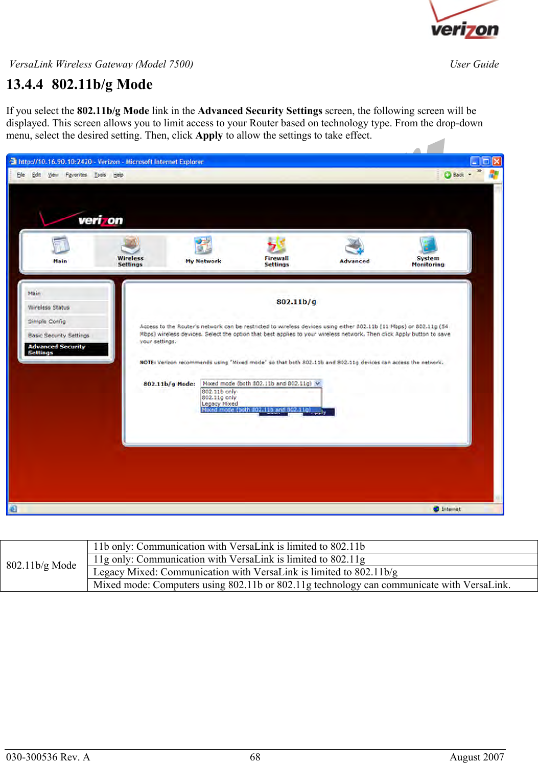       030-300536 Rev. A  68       August 2007 User GuideVersaLink Wireless Gateway (Model 7500)13.4.4   802.11b/g Mode  If you select the 802.11b/g Mode link in the Advanced Security Settings screen, the following screen will be displayed. This screen allows you to limit access to your Router based on technology type. From the drop-down menu, select the desired setting. Then, click Apply to allow the settings to take effect.     11b only: Communication with VersaLink is limited to 802.11b 11g only: Communication with VersaLink is limited to 802.11g Legacy Mixed: Communication with VersaLink is limited to 802.11b/g 802.11b/g Mode Mixed mode: Computers using 802.11b or 802.11g technology can communicate with VersaLink.             