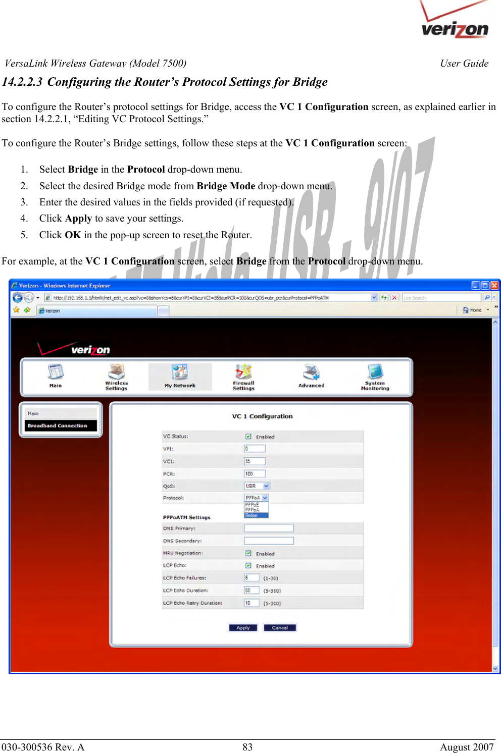       030-300536 Rev. A  83       August 2007 User GuideVersaLink Wireless Gateway (Model 7500)14.2.2.3 Configuring the Router’s Protocol Settings for Bridge  To configure the Router’s protocol settings for Bridge, access the VC 1 Configuration screen, as explained earlier in section 14.2.2.1, “Editing VC Protocol Settings.”   To configure the Router’s Bridge settings, follow these steps at the VC 1 Configuration screen:  1. Select Bridge in the Protocol drop-down menu. 2. Select the desired Bridge mode from Bridge Mode drop-down menu. 3. Enter the desired values in the fields provided (if requested). 4. Click Apply to save your settings. 5. Click OK in the pop-up screen to reset the Router.   For example, at the VC 1 Configuration screen, select Bridge from the Protocol drop-down menu.         