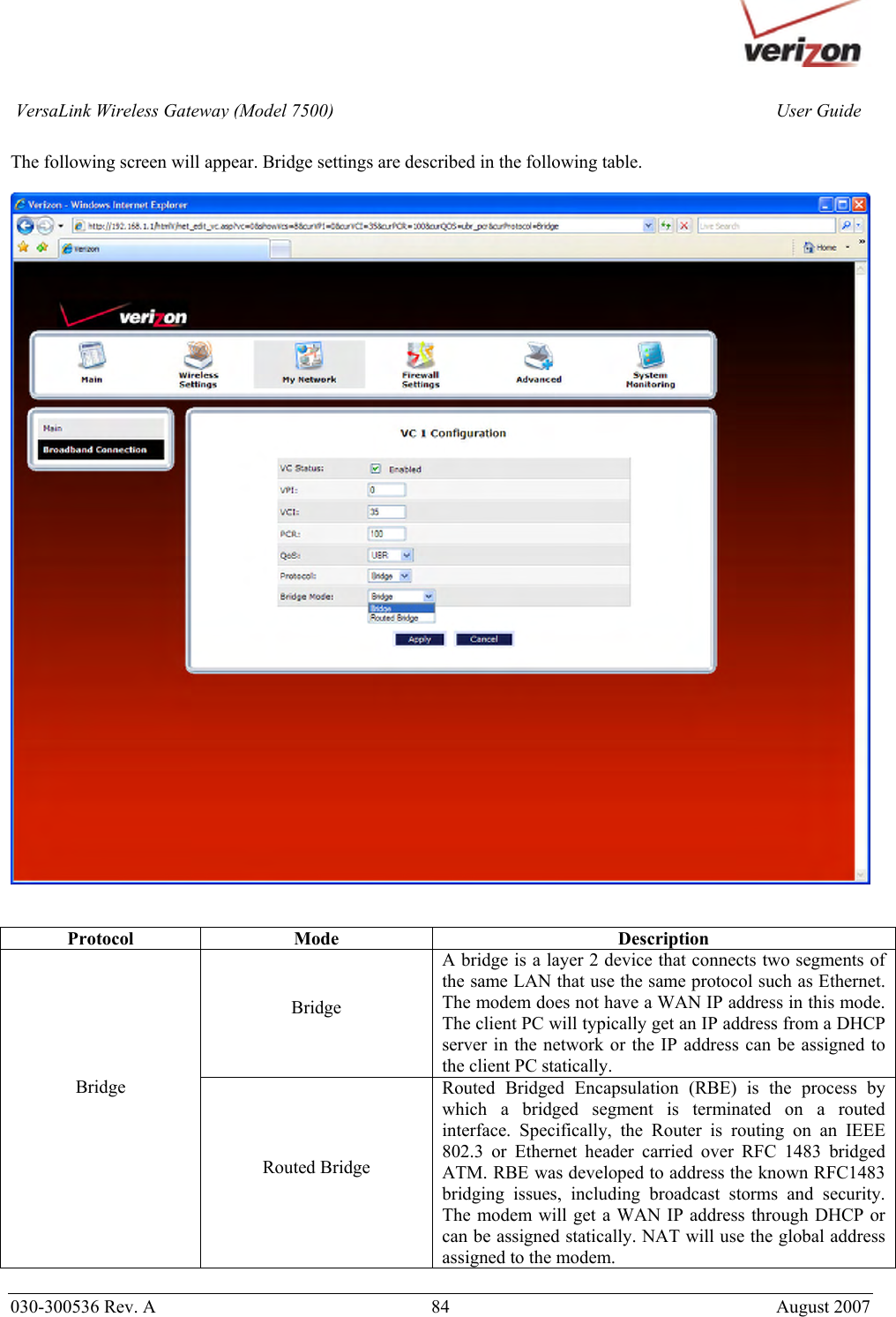       030-300536 Rev. A  84       August 2007 User GuideVersaLink Wireless Gateway (Model 7500) The following screen will appear. Bridge settings are described in the following table.      Protocol Mode  Description Bridge A bridge is a layer 2 device that connects two segments of the same LAN that use the same protocol such as Ethernet. The modem does not have a WAN IP address in this mode. The client PC will typically get an IP address from a DHCP server in the network or the IP address can be assigned to the client PC statically. Bridge  Routed Bridge Routed Bridged Encapsulation (RBE) is the process by which a bridged segment is terminated on a routed interface. Specifically, the Router is routing on an IEEE 802.3 or Ethernet header carried over RFC 1483 bridged ATM. RBE was developed to address the known RFC1483 bridging issues, including broadcast storms and security. The modem will get a WAN IP address through DHCP or can be assigned statically. NAT will use the global address assigned to the modem.  