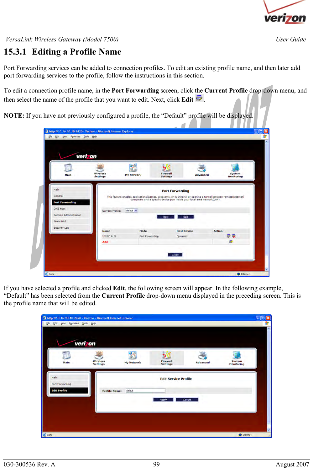       030-300536 Rev. A  99       August 2007 User GuideVersaLink Wireless Gateway (Model 7500)15.3.1   Editing a Profile Name  Port Forwarding services can be added to connection profiles. To edit an existing profile name, and then later add port forwarding services to the profile, follow the instructions in this section.   To edit a connection profile name, in the Port Forwarding screen, click the Current Profile drop-down menu, and then select the name of the profile that you want to edit. Next, click Edit  .  NOTE: If you have not previously configured a profile, the “Default” profile will be displayed.    If you have selected a profile and clicked Edit, the following screen will appear. In the following example, “Default” has been selected from the Current Profile drop-down menu displayed in the preceding screen. This is the profile name that will be edited.     