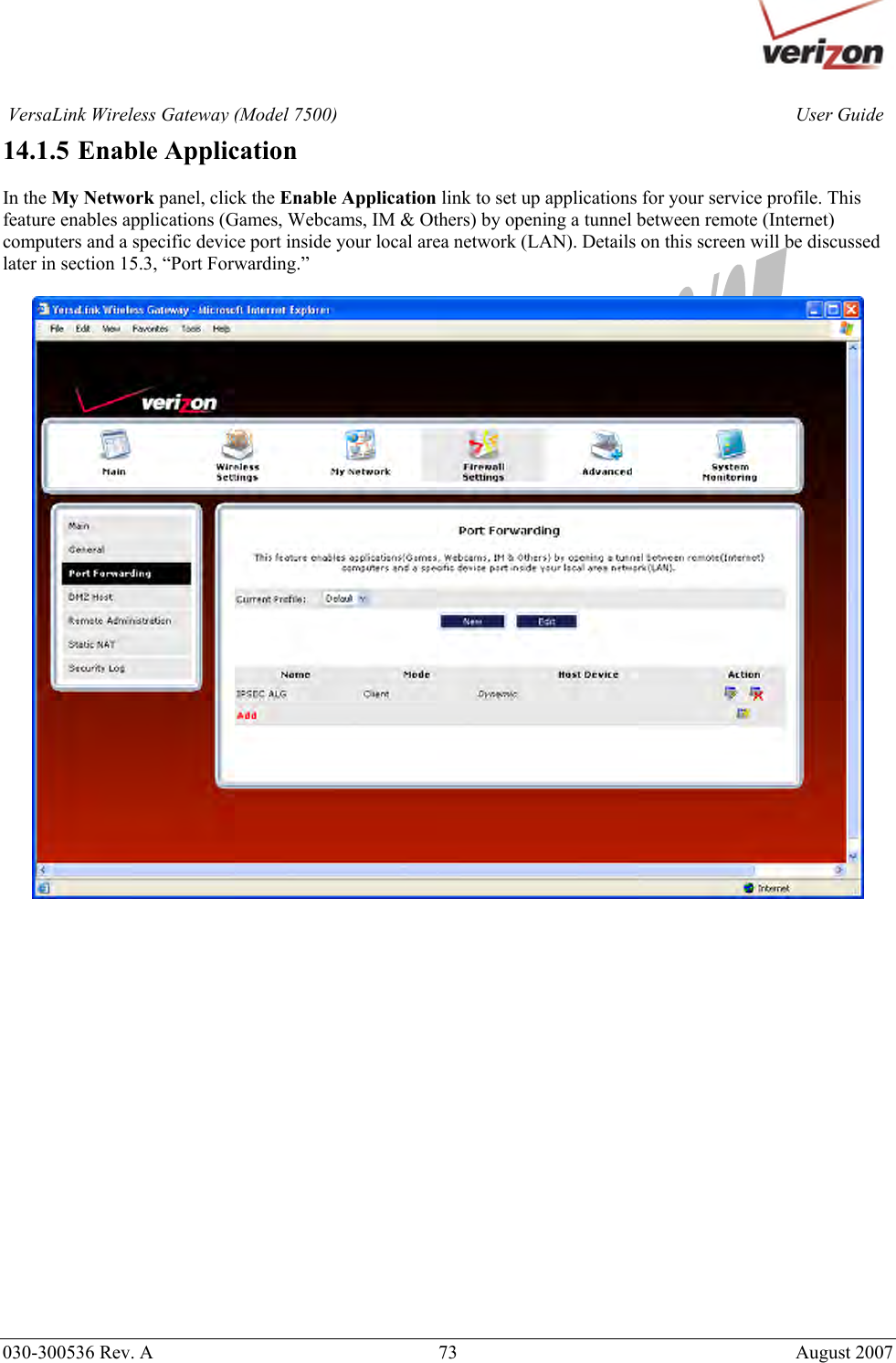       030-300536 Rev. A  73       August 2007 User GuideVersaLink Wireless Gateway (Model 7500)14.1.5  Enable Application  In the My Network panel, click the Enable Application link to set up applications for your service profile. This feature enables applications (Games, Webcams, IM &amp; Others) by opening a tunnel between remote (Internet) computers and a specific device port inside your local area network (LAN). Details on this screen will be discussed later in section 15.3, “Port Forwarding.”                       