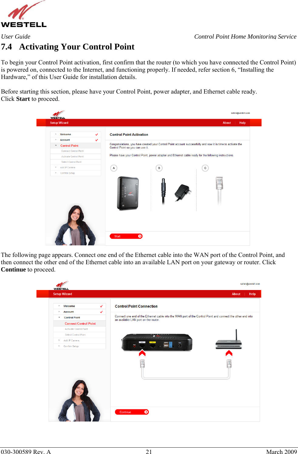    030-300589 Rev. A  21  March 2009 User Guide  Control Point Home Monitoring Service 7.4 Activating Your Control Point  To begin your Control Point activation, first confirm that the router (to which you have connected the Control Point) is powered on, connected to the Internet, and functioning properly. If needed, refer section 6, “Installing the Hardware,” of this User Guide for installation details.   Before starting this section, please have your Control Point, power adapter, and Ethernet cable ready. Click Start to proceed.   The following page appears. Connect one end of the Ethernet cable into the WAN port of the Control Point, and then connect the other end of the Ethernet cable into an available LAN port on your gateway or router. Click Continue to proceed.      