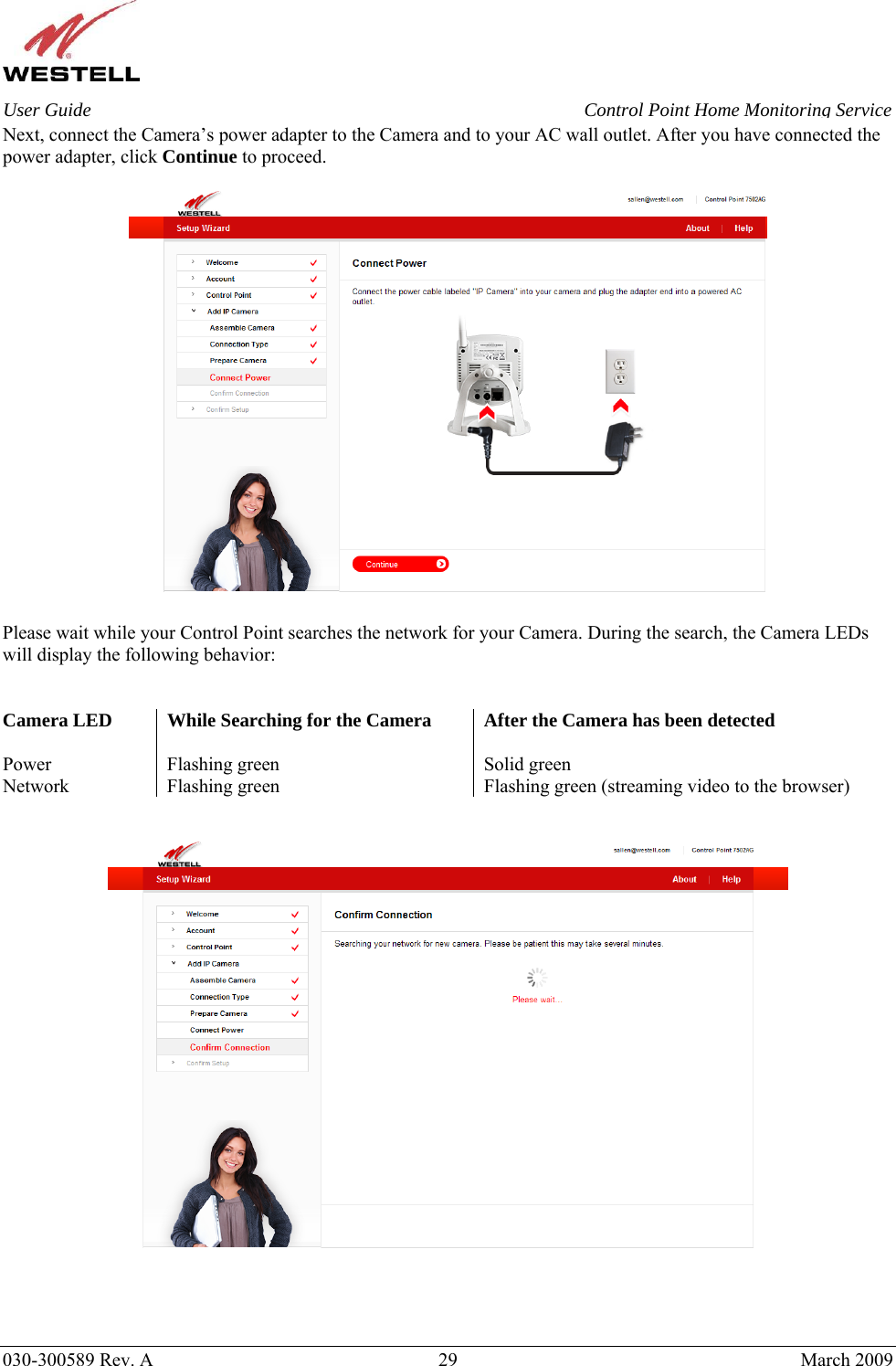    030-300589 Rev. A  29  March 2009 User Guide  Control Point Home Monitoring Service Next, connect the Camera’s power adapter to the Camera and to your AC wall outlet. After you have connected the power adapter, click Continue to proceed.    Please wait while your Control Point searches the network for your Camera. During the search, the Camera LEDs will display the following behavior:    Camera LED  While Searching for the Camera  After the Camera has been detected  Power  Flashing green  Solid green Network  Flashing green  Flashing green (streaming video to the browser)       