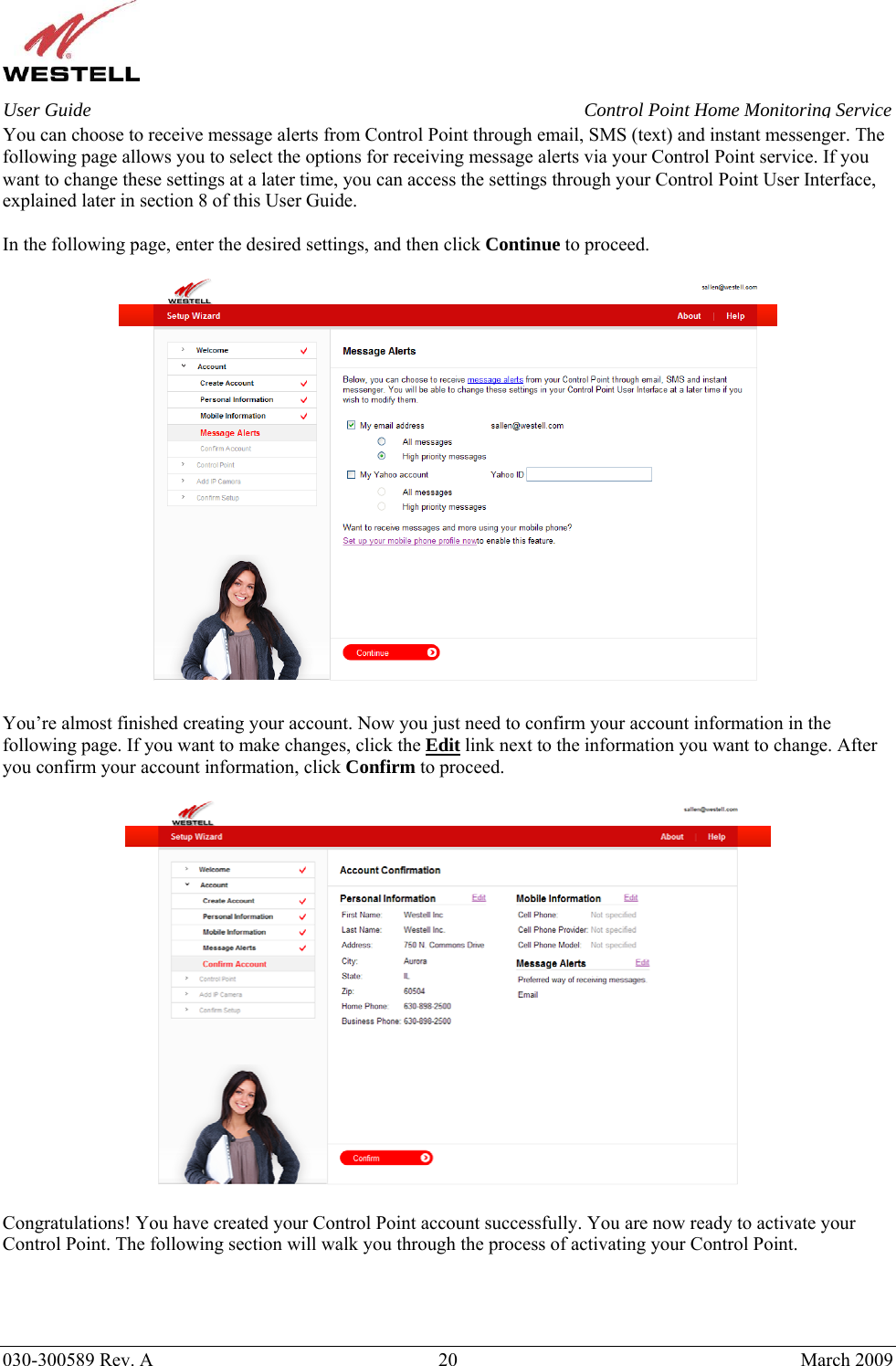    030-300589 Rev. A  20  March 2009 User Guide  Control Point Home Monitoring Service You can choose to receive message alerts from Control Point through email, SMS (text) and instant messenger. The following page allows you to select the options for receiving message alerts via your Control Point service. If you want to change these settings at a later time, you can access the settings through your Control Point User Interface, explained later in section 8 of this User Guide.   In the following page, enter the desired settings, and then click Continue to proceed.    You’re almost finished creating your account. Now you just need to confirm your account information in the following page. If you want to make changes, click the Edit link next to the information you want to change. After you confirm your account information, click Confirm to proceed.    Congratulations! You have created your Control Point account successfully. You are now ready to activate your Control Point. The following section will walk you through the process of activating your Control Point.     