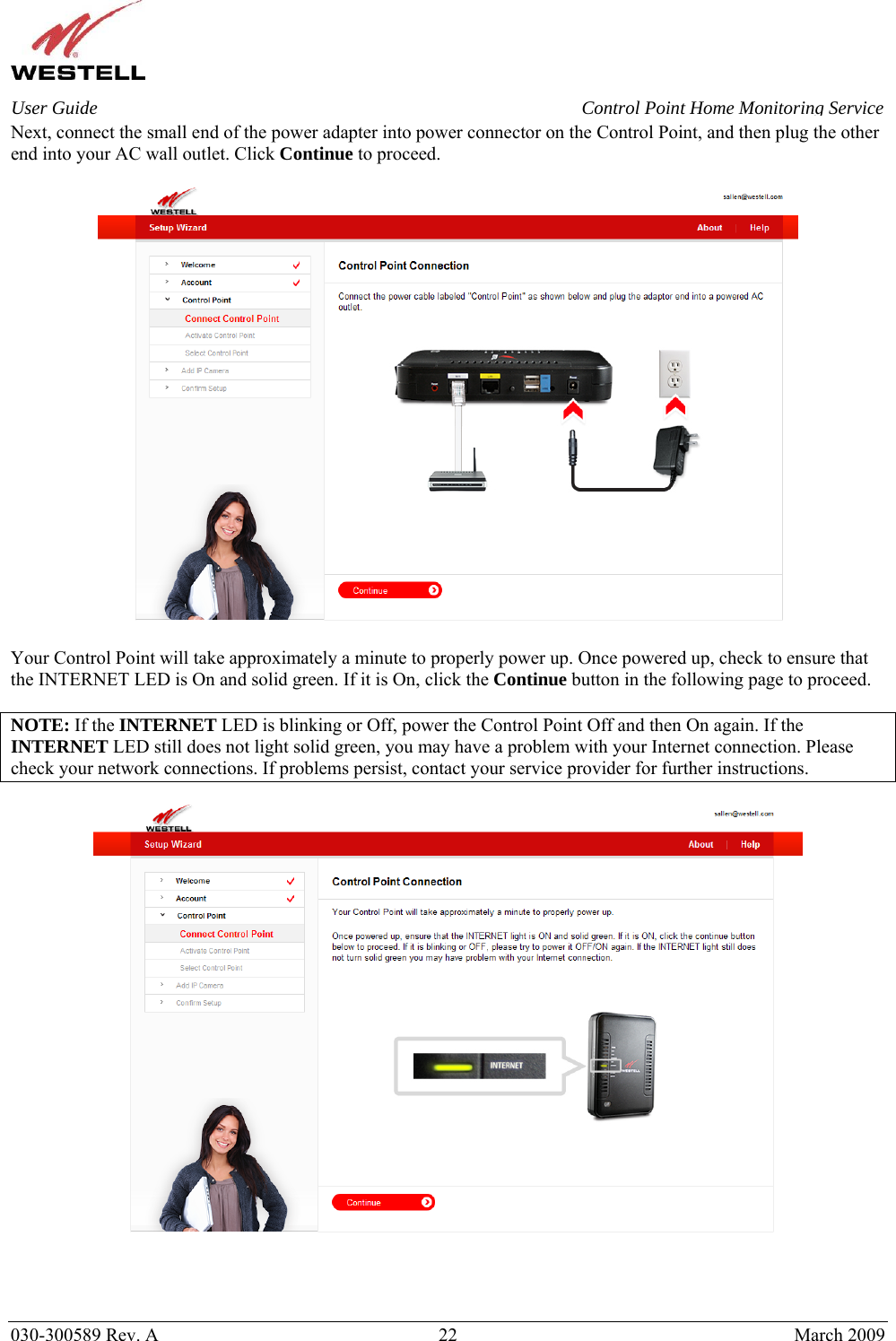    030-300589 Rev. A  22  March 2009 User Guide  Control Point Home Monitoring Service Next, connect the small end of the power adapter into power connector on the Control Point, and then plug the other end into your AC wall outlet. Click Continue to proceed.    Your Control Point will take approximately a minute to properly power up. Once powered up, check to ensure that the INTERNET LED is On and solid green. If it is On, click the Continue button in the following page to proceed.   NOTE: If the INTERNET LED is blinking or Off, power the Control Point Off and then On again. If the INTERNET LED still does not light solid green, you may have a problem with your Internet connection. Please check your network connections. If problems persist, contact your service provider for further instructions.    