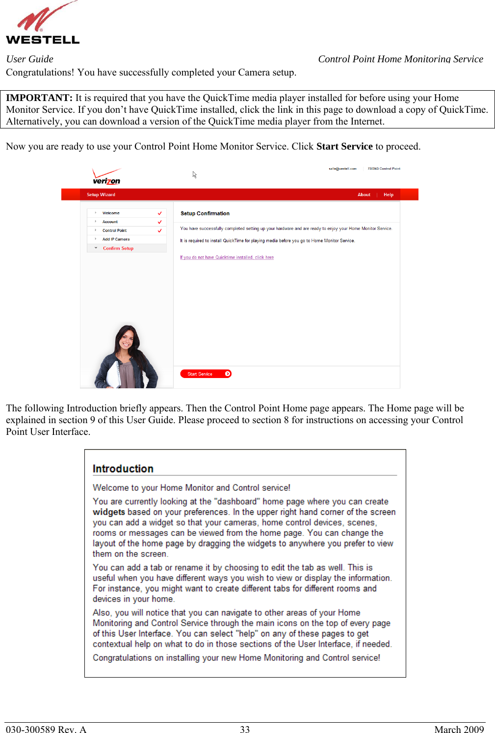    030-300589 Rev. A  33  March 2009 User Guide  Control Point Home Monitoring Service Congratulations! You have successfully completed your Camera setup.   IMPORTANT: It is required that you have the QuickTime media player installed for before using your Home Monitor Service. If you don’t have QuickTime installed, click the link in this page to download a copy of QuickTime. Alternatively, you can download a version of the QuickTime media player from the Internet.  Now you are ready to use your Control Point Home Monitor Service. Click Start Service to proceed.    The following Introduction briefly appears. Then the Control Point Home page appears. The Home page will be explained in section 9 of this User Guide. Please proceed to section 8 for instructions on accessing your Control Point User Interface.      
