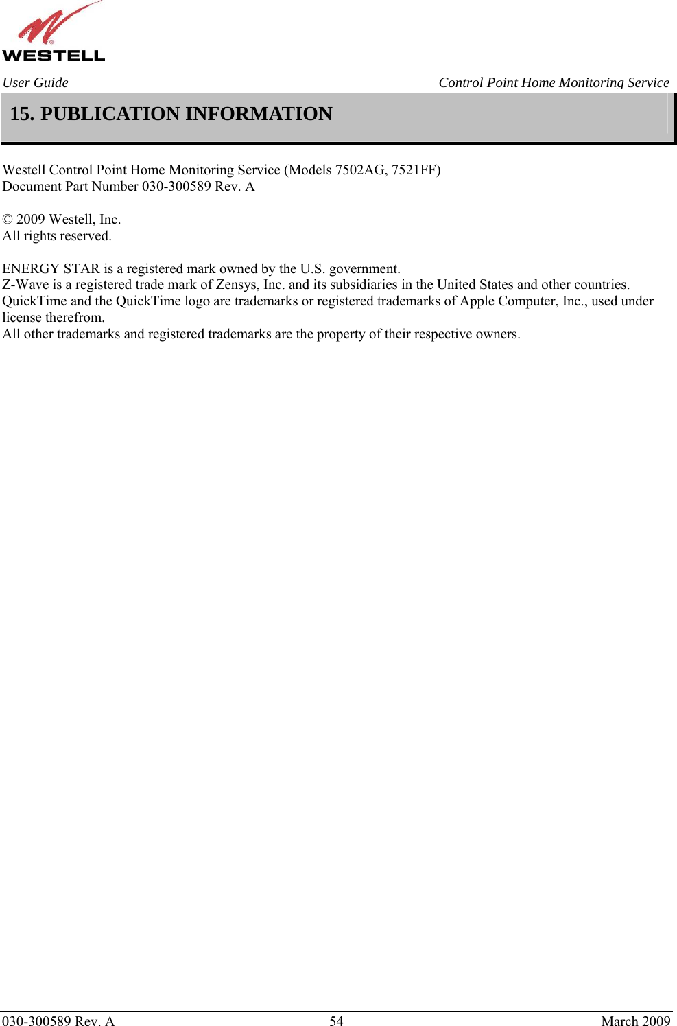    030-300589 Rev. A  54  March 2009 User Guide  Control Point Home Monitoring Service 15. PUBLICATION INFORMATION   Westell Control Point Home Monitoring Service (Models 7502AG, 7521FF) Document Part Number 030-300589 Rev. A  © 2009 Westell, Inc. All rights reserved.   ENERGY STAR is a registered mark owned by the U.S. government. Z-Wave is a registered trade mark of Zensys, Inc. and its subsidiaries in the United States and other countries. QuickTime and the QuickTime logo are trademarks or registered trademarks of Apple Computer, Inc., used under license therefrom. All other trademarks and registered trademarks are the property of their respective owners.     