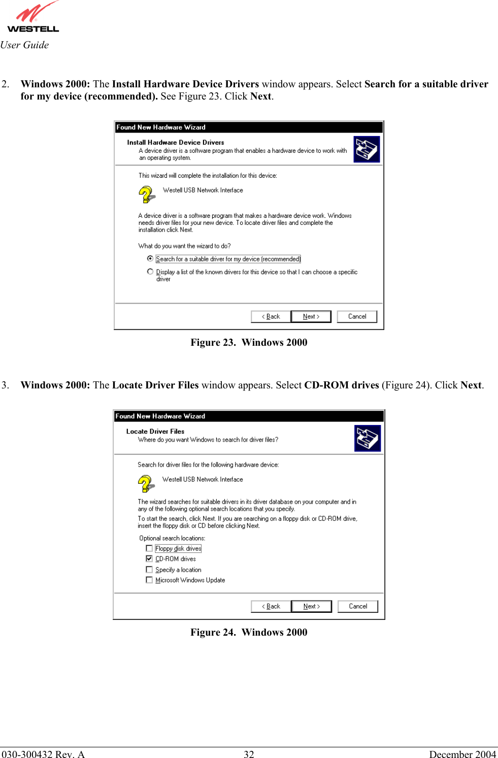       030-300432 Rev. A  32 December 2004  User Guide  2.  Windows 2000: The Install Hardware Device Drivers window appears. Select Search for a suitable driver for my device (recommended). See Figure 23. Click Next.   Figure 23.  Windows 2000   3.  Windows 2000: The Locate Driver Files window appears. Select CD-ROM drives (Figure 24). Click Next.   Figure 24.  Windows 2000         
