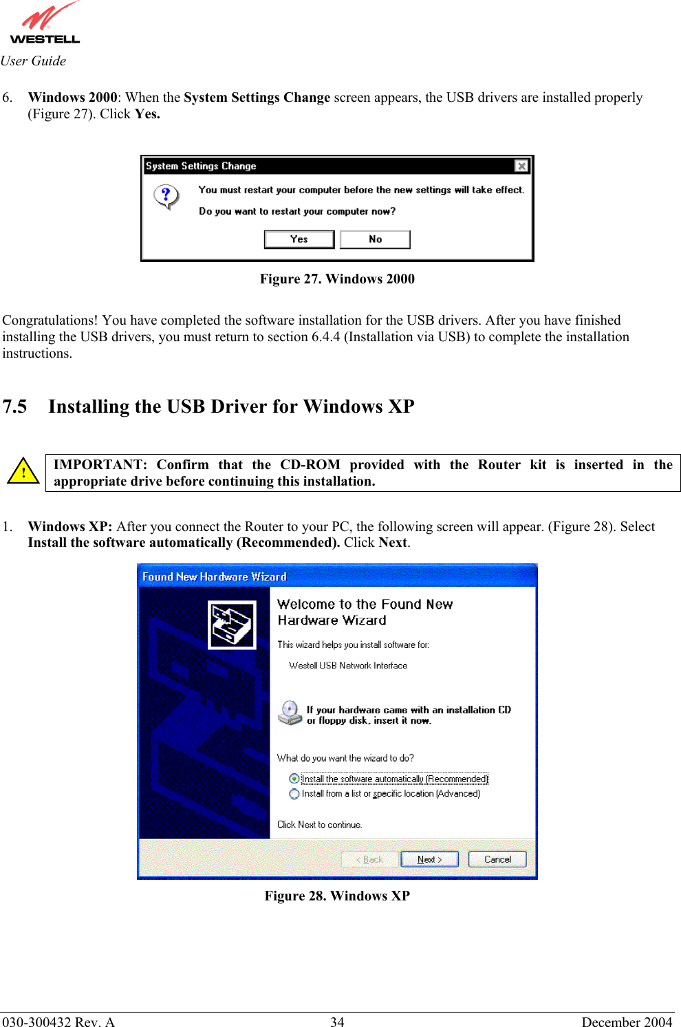       030-300432 Rev. A  34 December 2004  User Guide 6.  Windows 2000: When the System Settings Change screen appears, the USB drivers are installed properly (Figure 27). Click Yes.   Figure 27. Windows 2000  Congratulations! You have completed the software installation for the USB drivers. After you have finished installing the USB drivers, you must return to section 6.4.4 (Installation via USB) to complete the installation instructions.    7.5   Installing the USB Driver for Windows XP   IMPORTANT: Confirm that the CD-ROM provided with the Router kit is inserted in the appropriate drive before continuing this installation.    1.  Windows XP: After you connect the Router to your PC, the following screen will appear. (Figure 28). Select Install the software automatically (Recommended). Click Next.    Figure 28. Windows XP        ! 